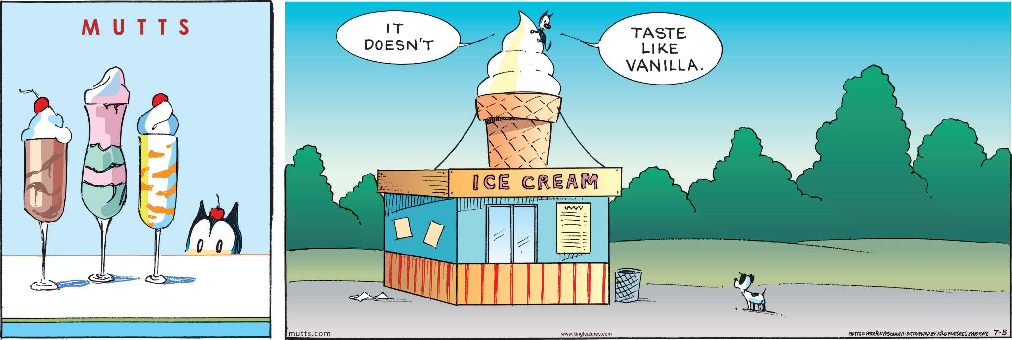Animated cartoon OCR: MUTTS ????. IT DOESN'T ICE CREAM TASTE LIKE VANILLA. mutts.com www.kingfeatures.com MUTTS & PATRICK PEDOUNE DISTRIBUTED BY KING FEATURES SYNDICATE 7.5 MUTTS ???? . IT DOESN'T ICE CREAM TASTE LIKE VANILLA . mutts.com www.kingfeatures.com MUTTS & PATRICK PEDOUNE DISTRIBUTED BY KING FEATURES SYNDICATE 7.5