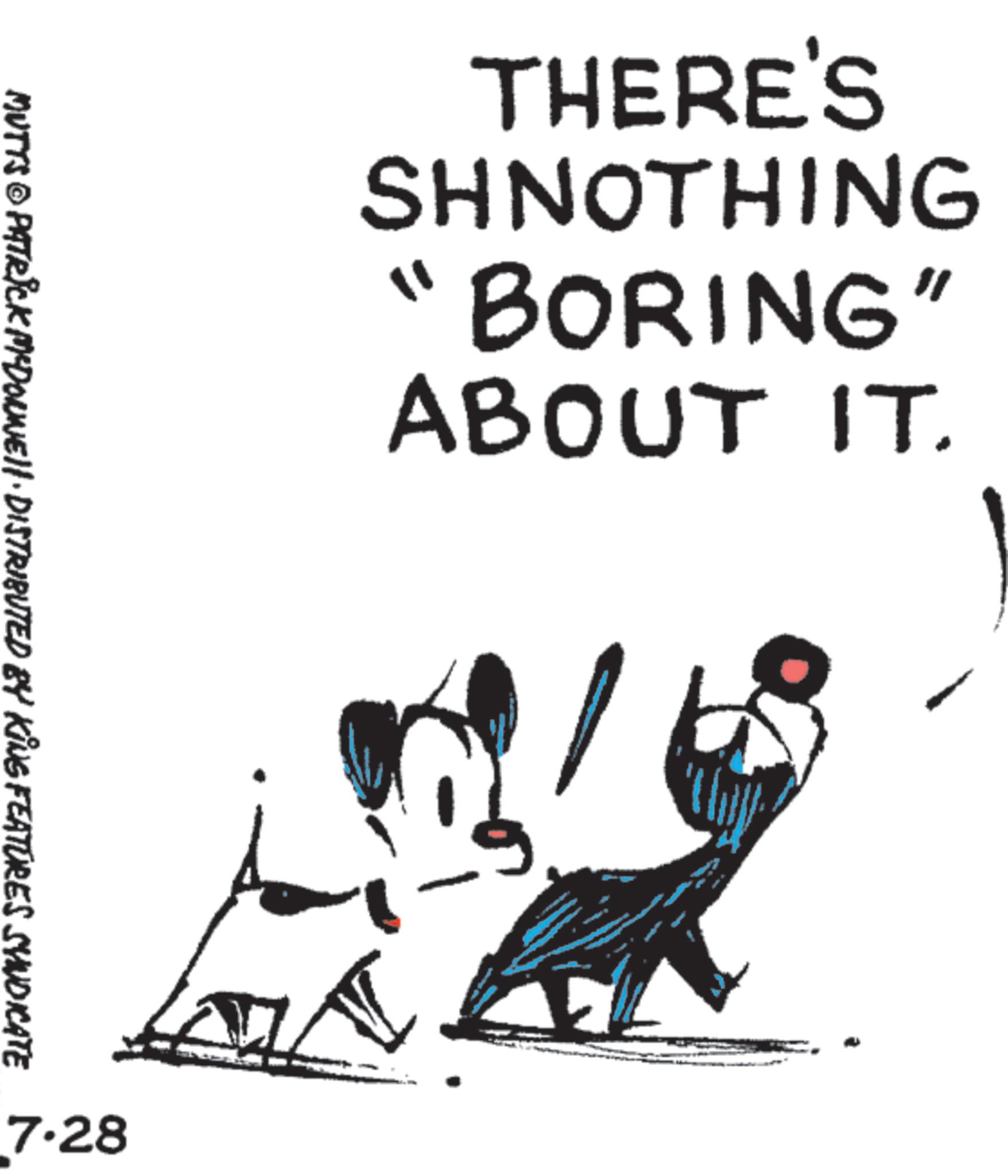 Child art OCR: THERE'S SHNOTHING "BORING" ABOUT IT. MUTTS © PATRICK MCDONNELL DISTRIBUTED BY KING FEATURES SYNDICATE 7.28 THERE'S SHNOTHING " BORING " ABOUT IT . MUTTS © PATRICK MCDONNELL DISTRIBUTED BY KING FEATURES SYNDICATE 7.28