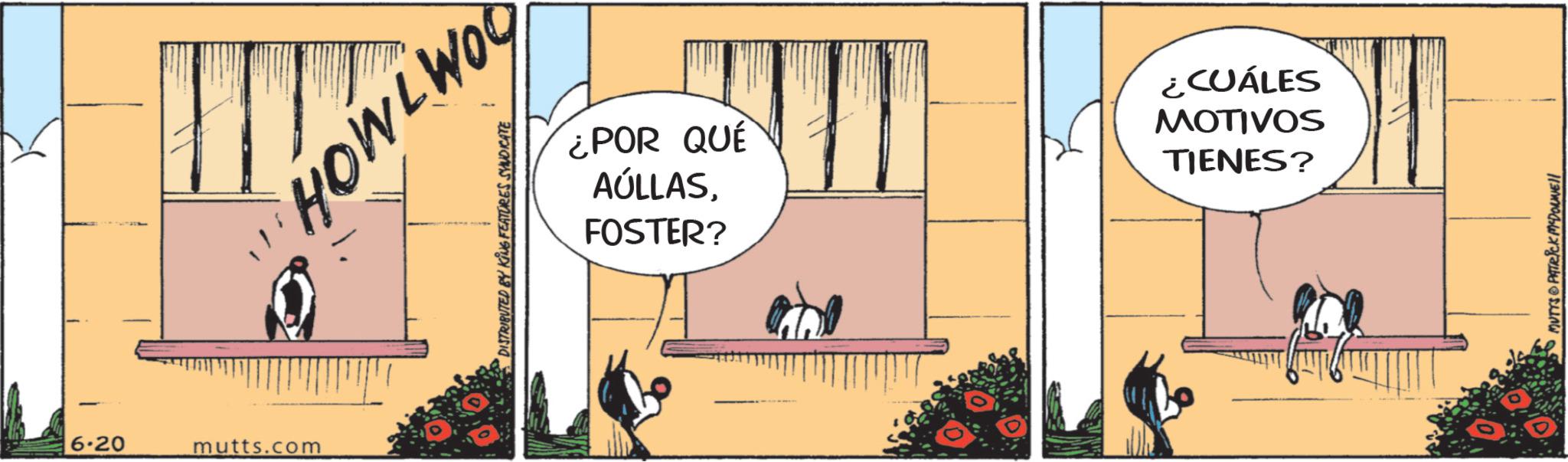 Publication OCR: 6.20 mutts.com HOWLWOO DISTRIBUTED BY KING FEATURES SYNDICATE ¿POR QUÉ AÚLLASFOSTER? ¿CUÁLES MOTIVOS TIENES? MUTTS PATRICK MADONNEll 6.20 mutts.com HOWLWOO DISTRIBUTED BY KING FEATURES SYNDICATE ¿ POR QUÉ AÚLLASFOSTER ? ¿ CUÁLES MOTIVOS TIENES ? MUTTS PATRICK MADONNEll