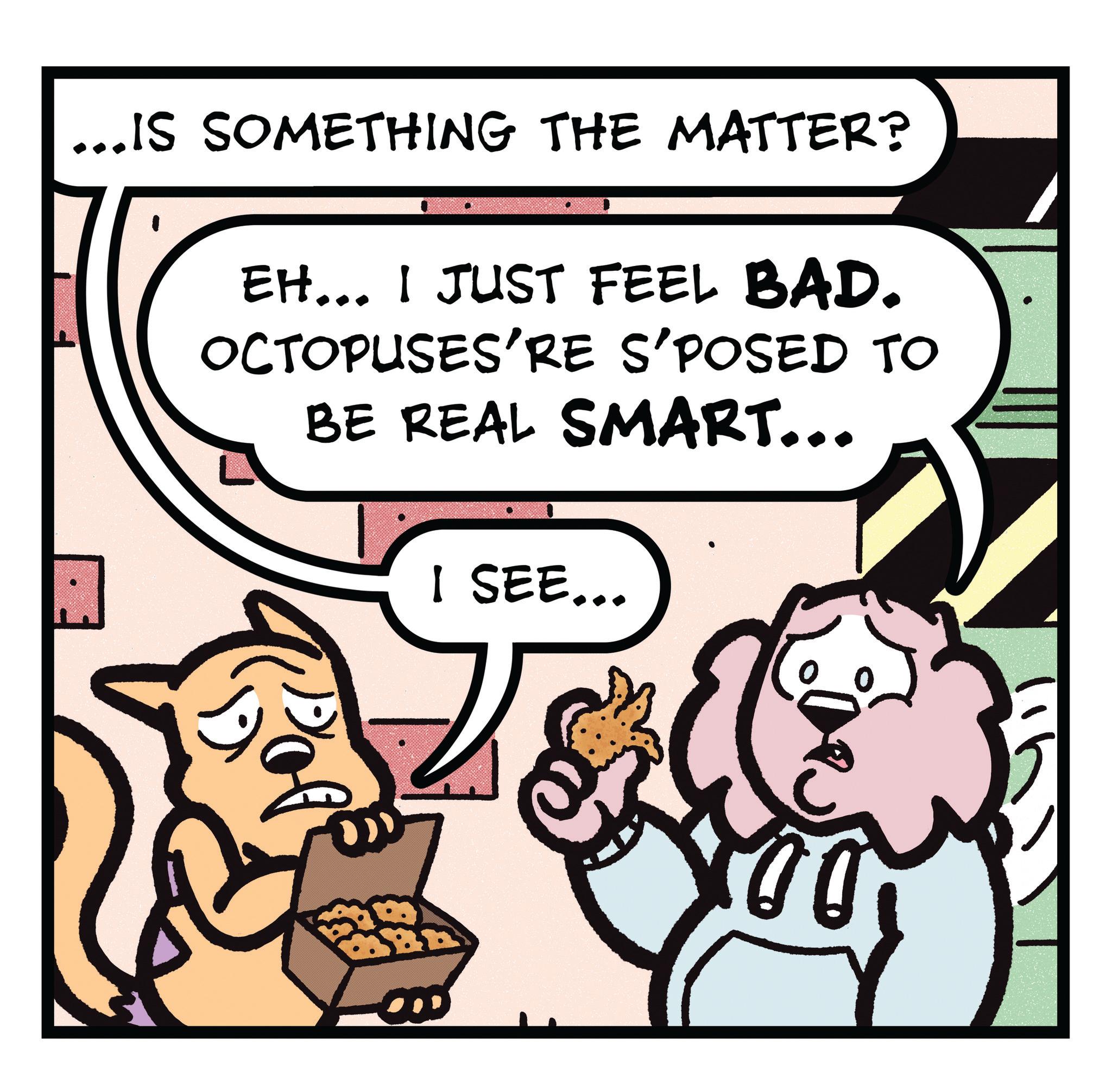 Photo caption OCR: ... IS SOMETHING THE MATTER? EH... I JUST FEEL BAD. OCTOPUSES'RE S'POSED TO BE REAL SMART... I SEE... ... IS SOMETHING THE MATTER ? EH ... I JUST FEEL BAD . OCTOPUSES'RE S'POSED TO BE REAL SMART ... I SEE ...