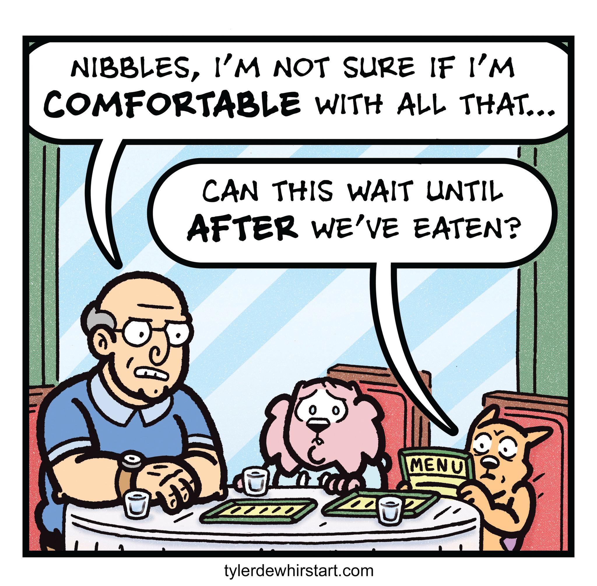 Graphics OCR: NIBBLESI'M NOT SURE IF I'M COMFORTABLE WITH ALL THAT... CAN THIS WAIT UNTIL AFTER WE'VE EATEN? " tylerdewhirstart.com MENU NIBBLESI'M NOT SURE IF I'M COMFORTABLE WITH ALL THAT ... CAN THIS WAIT UNTIL AFTER WE'VE EATEN ? " tylerdewhirstart.com MENU