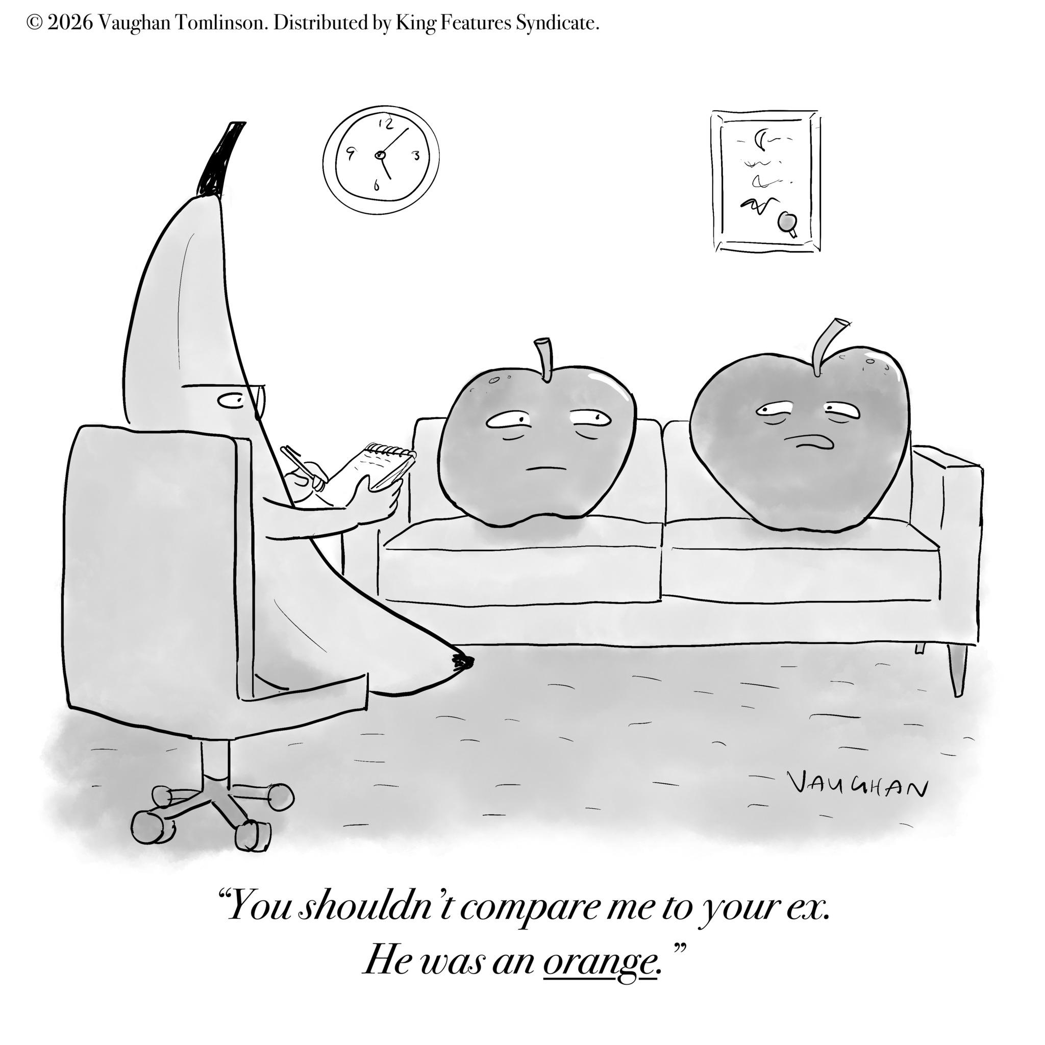 Food group OCR: © 2026 Vaughan Tomlinson. Distributed by King Features Syndicate. 0 a a ?? VAUGHAN "You shouldn't compare me to your ex. He was an orange. " © 2026 Vaughan Tomlinson . Distributed by King Features Syndicate . 0 a a ?? VAUGHAN " You shouldn't compare me to your ex . He was an orange . "