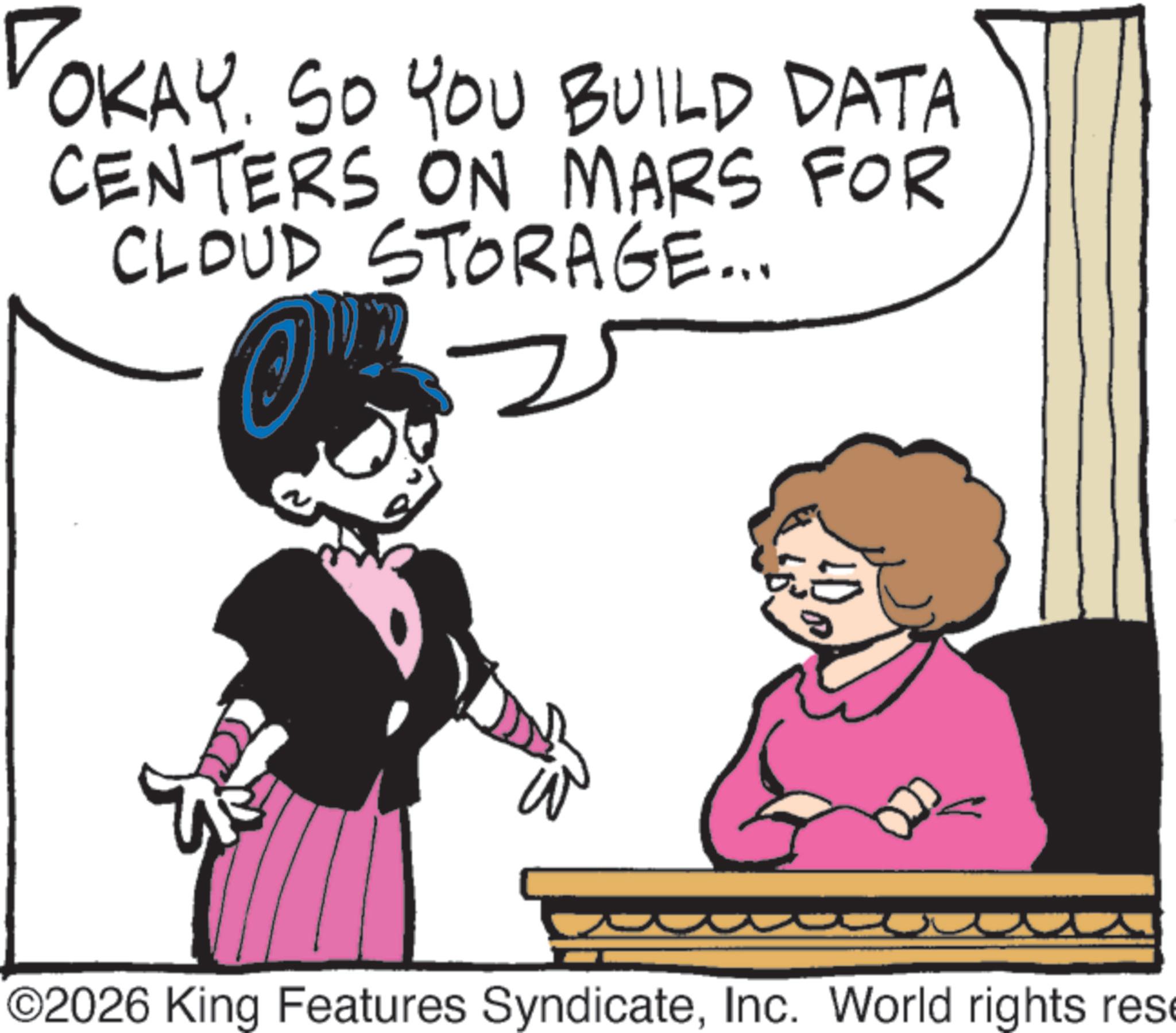 Fictional character OCR: DOKAY. SO YOU BUILD DATA CENTERS ON MARS FOR CLOUD STORAGE... ©2026 King Features SyndicateInc. World rights rese DOKAY . SO YOU BUILD DATA CENTERS ON MARS FOR CLOUD STORAGE ... © 2026 King Features SyndicateInc. World rights rese