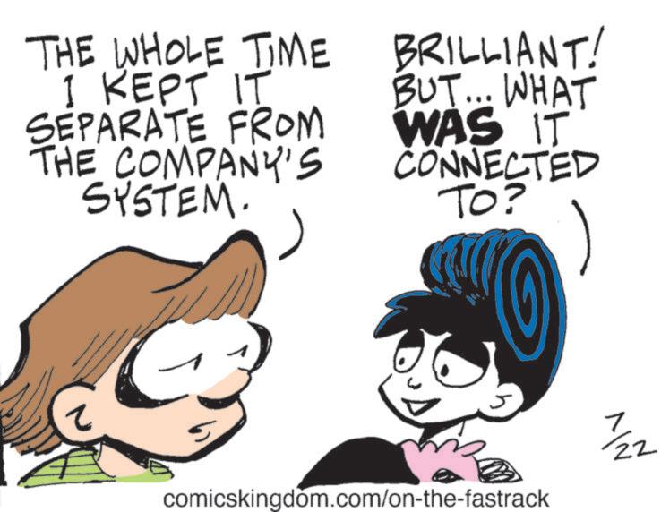 Fictional character OCR: THE WHOLE TIME I KEPT IT SEPARATE FROM THE COMPANY'S SYSTEM. BRILLIANT! BUT... WHAT WAS IT CONNECTED TO? ? comicskingdom.com/on-the-fastrack 7 22 1/21 THE WHOLE TIME I KEPT IT SEPARATE FROM THE COMPANY'S SYSTEM . BRILLIANT ! BUT ... WHAT WAS IT CONNECTED TO ? ? comicskingdom.com/on-the-fastrack 7 22 1/21