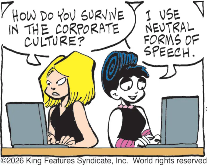 Comic book OCR: ? HOW DO YOU SURVIVE IN THE CORPORATE CULTURE? I USE V NEUTRAL FORMS OF SPEECH. ©2026 King Features SyndicateInc. World rights reserved ? HOW DO YOU SURVIVE IN THE CORPORATE CULTURE ? I USE V NEUTRAL FORMS OF SPEECH . © 2026 King Features SyndicateInc. World rights reserved