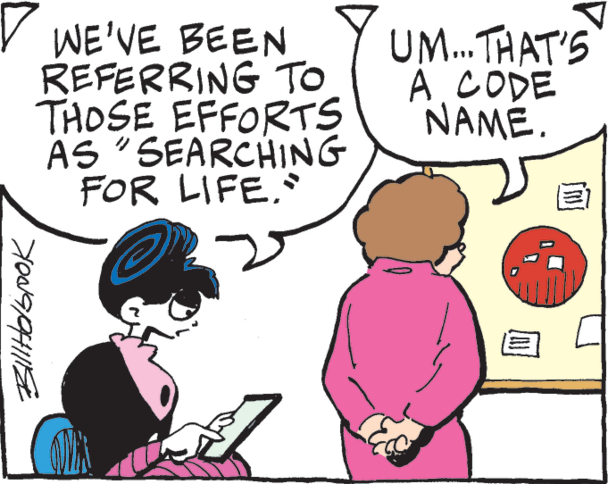Animated cartoon OCR: WE'VE BEEN REFERRING TO THOSE EFFORTS AS "SEARCHING FOR LIFE." UM... THAT'S A CODE NAME. ???????? ? WE'VE BEEN REFERRING TO THOSE EFFORTS AS " SEARCHING FOR LIFE . " UM ... THAT'S A CODE NAME . ???????? ?