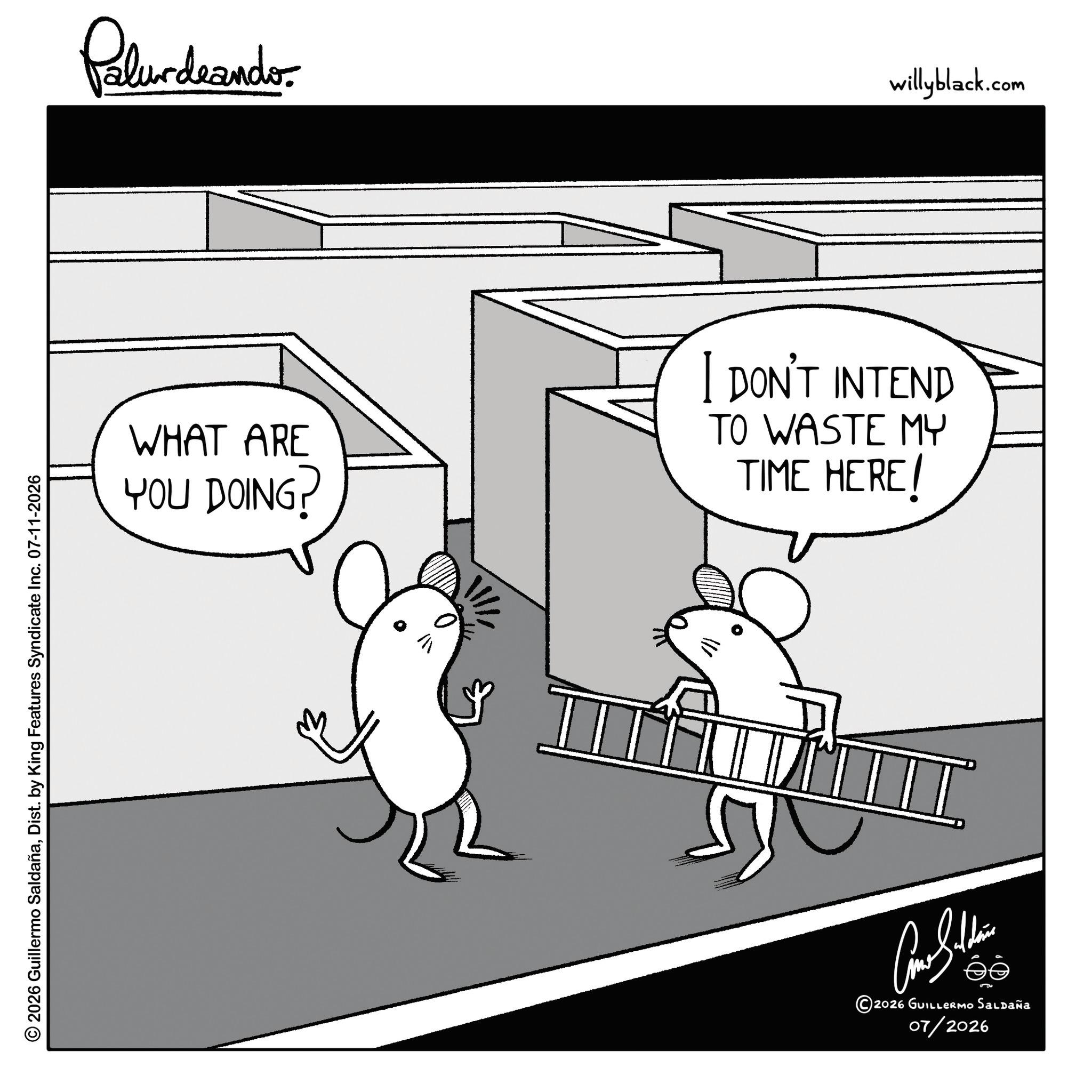 Happiness OCR: © 2026 Guillermo SaldañaDist. by King Features Syndicate Inc. 07-11-2026 Pelundaando WHAT ARE YOU DOING? I DON'T INTEND TO WASTE MY TIME HERE! I Come Sudbin 2026 GUILLERMO Saldaña 07/2026 willyblack.com © 2026 Guillermo SaldañaDist . by King Features Syndicate Inc. 07-11-2026 Pelundaando WHAT ARE YOU DOING ? I DON'T INTEND TO WASTE MY TIME HERE ! I Come Sudbin 2026 GUILLERMO Saldaña 07/2026 willyblack.com