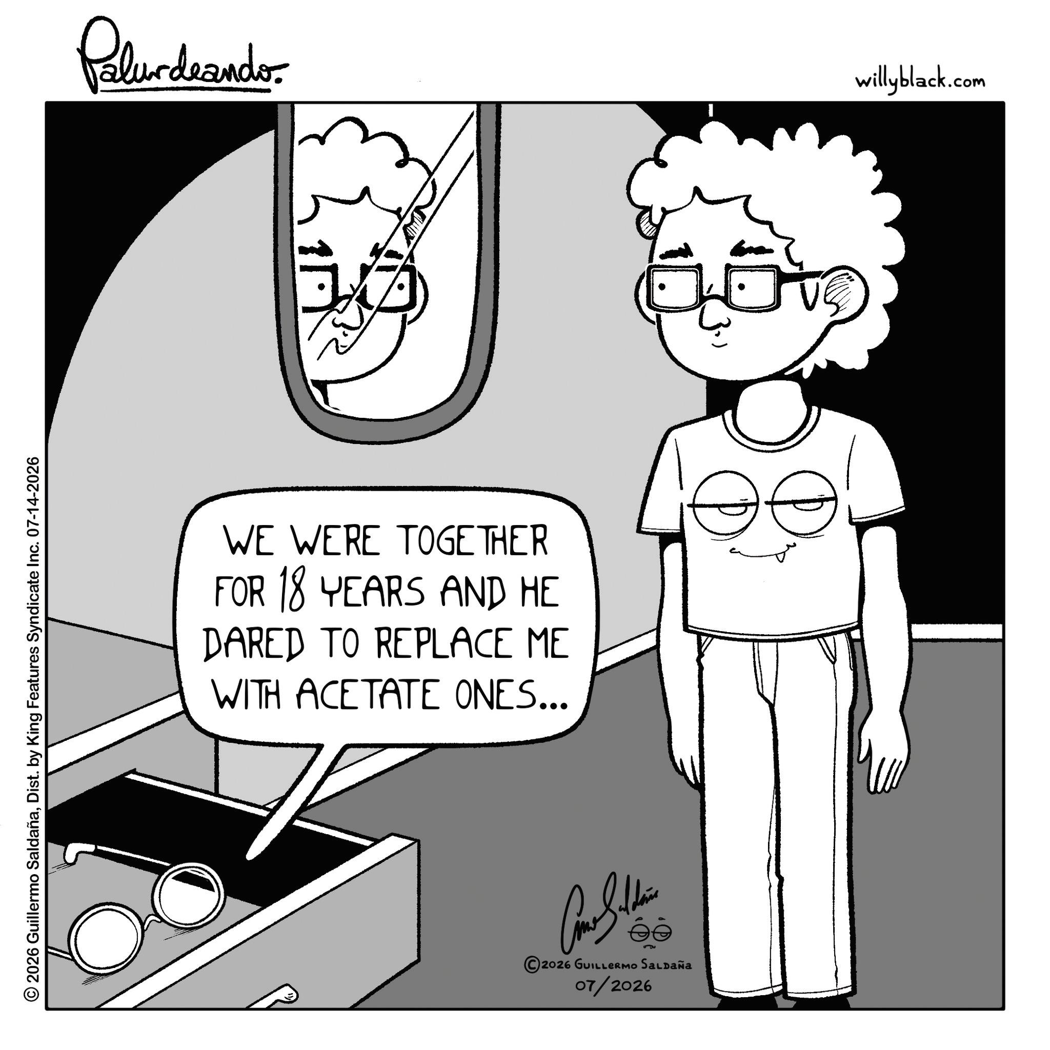 Sketch OCR: © 2026 Guillermo SaldañaDist. by King Features Syndicate Inc. 07-14-2026 Palurdeando WE WERE TOGETHER FOR 18 YEARS AND HE DARED TO REPLACE ME WITH ACETATE ONES... ?????? éò s?? 2026 GUILLERMO SALDAÑA 07/2026 3.) willyblack.com © 2026 Guillermo SaldañaDist . by King Features Syndicate Inc. 07-14-2026 Palurdeando WE WERE TOGETHER FOR 18 YEARS AND HE DARED TO REPLACE ME WITH ACETATE ONES ... ?????? éò s?? 2026 GUILLERMO SALDAÑA 07/2026 3. ) willyblack.com