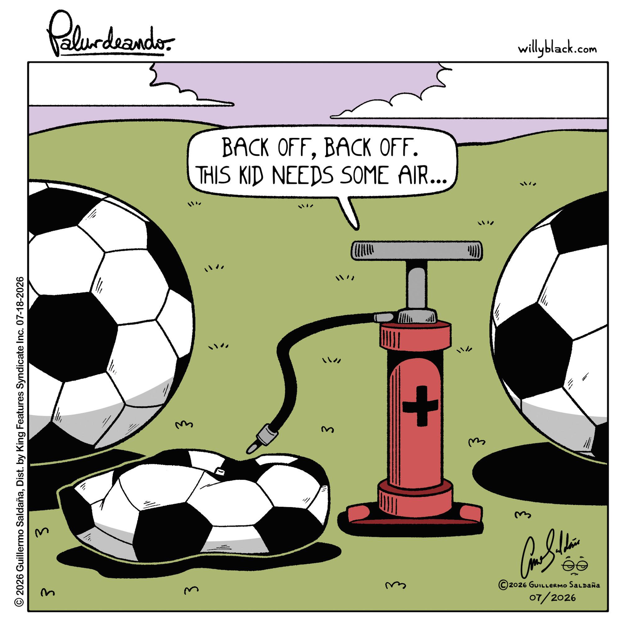 Animation OCR: © 2026 Guillermo SaldañaDist. by King Features Syndicate Inc. 07-18-2026 3 3 ??? Palurdeando 3 BACK OFFBACK OFF. THIS KID NEEDS SOME AIR... ? + ??? 11% ©2026 GUILLERMO SALDAÑA 07/2026 willyblack.com © 2026 Guillermo SaldañaDist . by King Features Syndicate Inc. 07-18-2026 3 3 ??? Palurdeando 3 BACK OFFBACK OFF . THIS KID NEEDS SOME AIR ... ? + ??? 11 % © 2026 GUILLERMO SALDAÑA 07/2026 willyblack.com