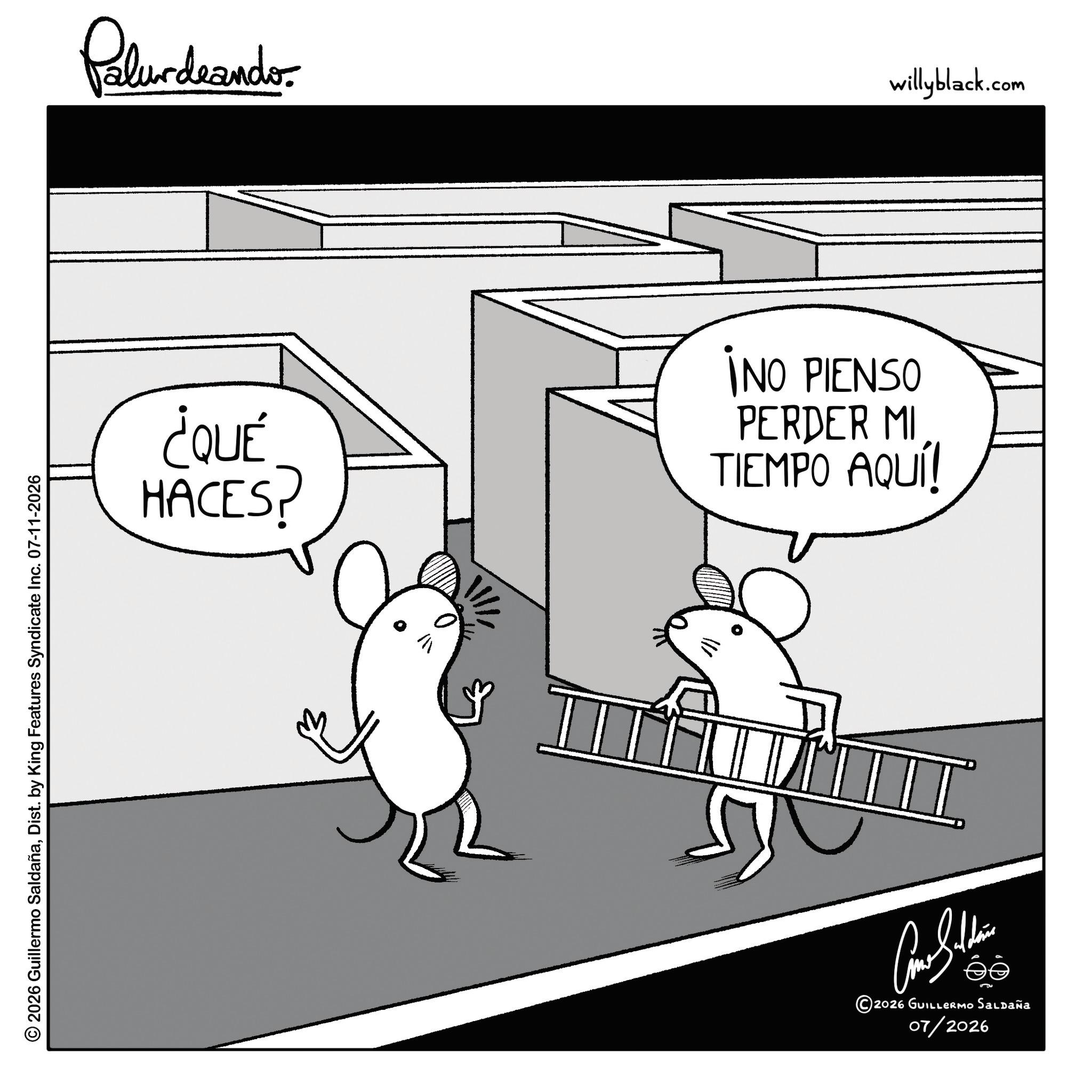 Fiction OCR: © 2026 Guillermo SaldañaDist. by King Features Syndicate Inc. 07-11-2026 Pelundaando ¿QUÉ ¡NO PIENSO PERDER MI TIEMPO AQUÍ! HACES? I Come Sudbin 2026 GUILLERMO Saldaña 07/2026 willyblack.com © 2026 Guillermo SaldañaDist . by King Features Syndicate Inc. 07-11-2026 Pelundaando ¿ QUÉ ¡ NO PIENSO PERDER MI TIEMPO AQUÍ ! HACES ? I Come Sudbin 2026 GUILLERMO Saldaña 07/2026 willyblack.com