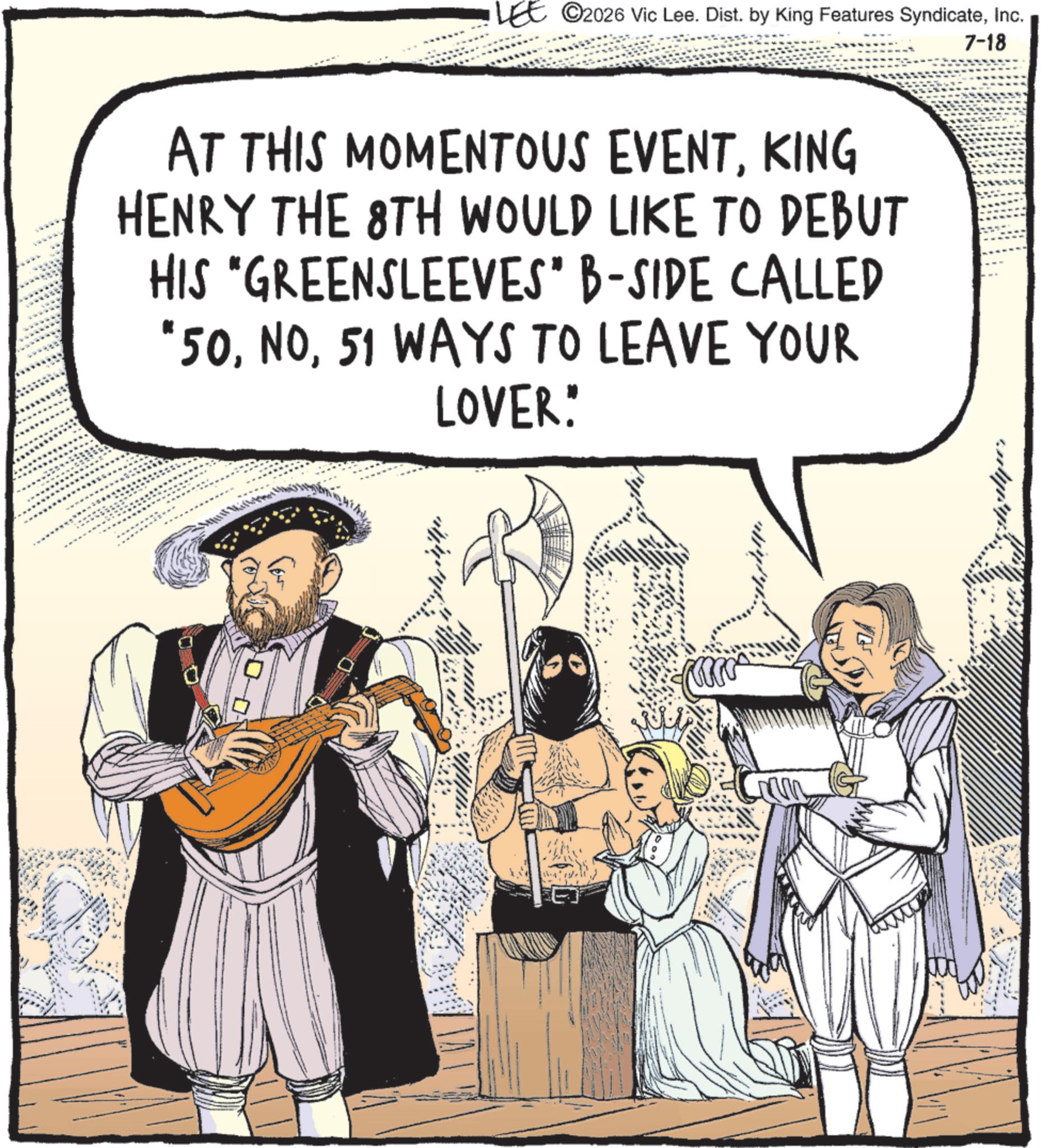 Costume design OCR: LEE 2026 Vic Lee. Dist. by King Features SyndicateInc. AT THIS MOMENTOUS EVENTKING HENRY THE 8TH WOULD LIKE TO DEBUT HIS "GREENSLEEVES" B-SIDE CALLED "5051 WAYS TO LEAVE YOUR ?? LOVER: 7-18 radyoly. LEE 2026 Vic Lee . Dist . by King Features SyndicateInc. AT THIS MOMENTOUS EVENTKING HENRY THE 8TH WOULD LIKE TO DEBUT HIS " GREENSLEEVES " B - SIDE CALLED " 5051 WAYS TO LEAVE YOUR ?? LOVER : 7-18 radyoly .