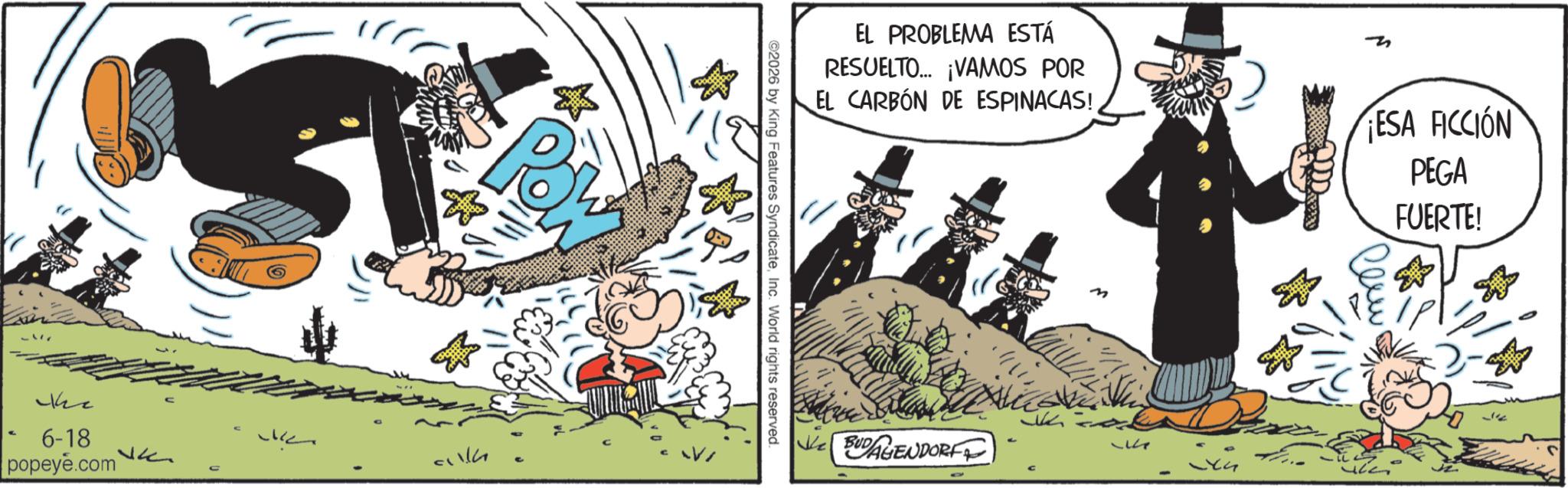 Publication OCR: Ihe 6-18 popeye.com 54 EL PROBLEMA ESTÁ RESUELTO... ¡VAMOS POR EL CARBÓN DE ESPINACAS! ESA FICCIÓN PEGA FUERTE! ©2026 by King Features SyndicateInc. World rights reserved. M BUDAGENDORFE 544 Ihe 6-18 popeye.com 54 EL PROBLEMA ESTÁ RESUELTO ... ¡ VAMOS POR EL CARBÓN DE ESPINACAS ! ESA FICCIÓN PEGA FUERTE ! © 2026 by King Features SyndicateInc. World rights reserved . M BUDAGENDORFE 544
