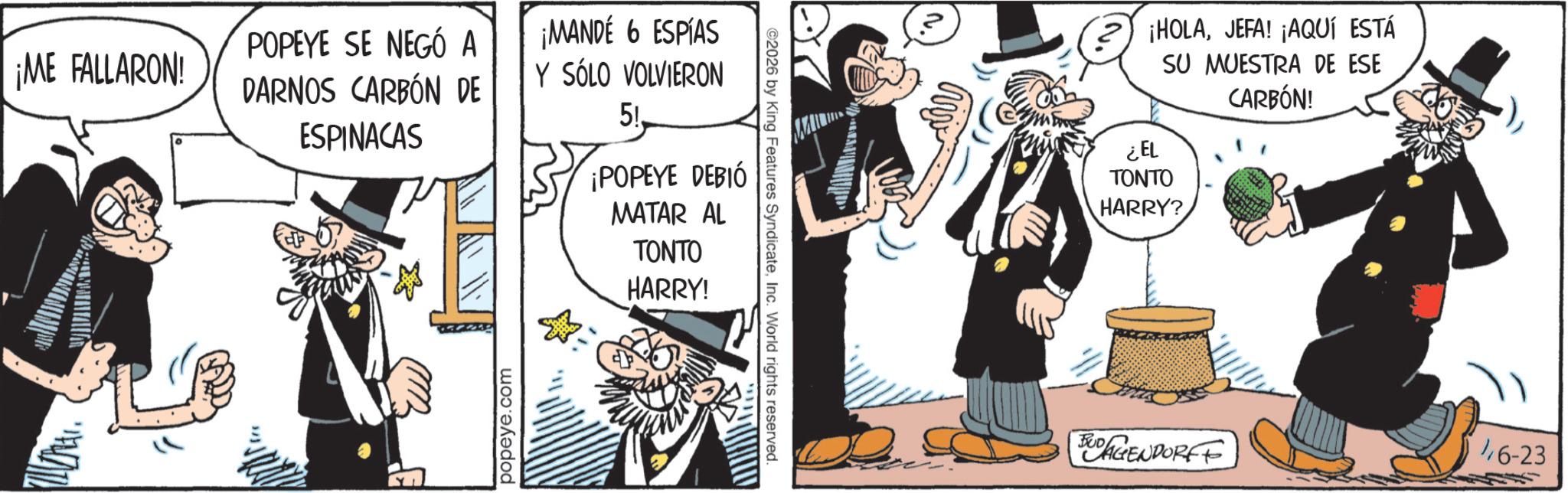 Costume Hat OCR: ¡ME FALLARON! POPEYE SE NEGÓ A DARNOS CARBÓN DE ESPINACAS popeye.com ¡MANDÉ 6 ESPÍAS Y SÓLO VOLVIERON 5! ¡POPEYE DEBIÓ MATAR AL TONTO HARRY! ©2026 by King Features SyndicateInc. World rights reserved. ¡HOLAJEFA! ¡AQUÍ ESTÁ SU MUESTRA DE ESE CARBÓN! ¿EL TONTO HARRY? AGENDORFF 46-23 ¡ ME FALLARON ! POPEYE SE NEGÓ A DARNOS CARBÓN DE ESPINACAS popeye.com ¡ MANDÉ 6 ESPÍAS Y SÓLO VOLVIERON 5 ! ¡ POPEYE DEBIÓ MATAR AL TONTO HARRY ! © 2026 by King Features SyndicateInc. World rights reserved . ¡ HOLAJEFA ! ¡ AQUÍ ESTÁ SU MUESTRA DE ESE CARBÓN ! ¿ EL TONTO HARRY ? AGENDORFF 46-23