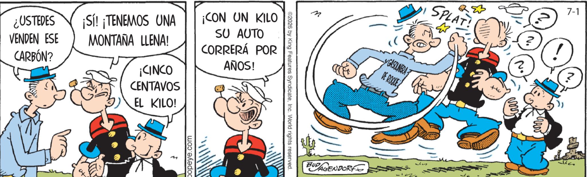Gesture OCR: m ©2026 by King Features SyndicateInc. World rights reserved. ¿USTEDES VENDEN ESE CARBÓN? ¡Sí! ¡TENEMOS UNA MONTAÑA LLENA! ¡CINCO ¡CON UN KILO SU AUTO CORRERÁ POR AÑOS! CENTAVOS EL KILO! popeye.com GASOLINERA DE ROQUE SPLAT BUD AGENDORF 37 7-1 N. m © 2026 by King Features SyndicateInc. World rights reserved . ¿ USTEDES VENDEN ESE CARBÓN ? ¡ Sí ! ¡ TENEMOS UNA MONTAÑA LLENA ! ¡ CINCO ¡ CON UN KILO SU AUTO CORRERÁ POR AÑOS ! CENTAVOS EL KILO ! popeye.com GASOLINERA DE ROQUE SPLAT BUD AGENDORF 37 7-1 N.