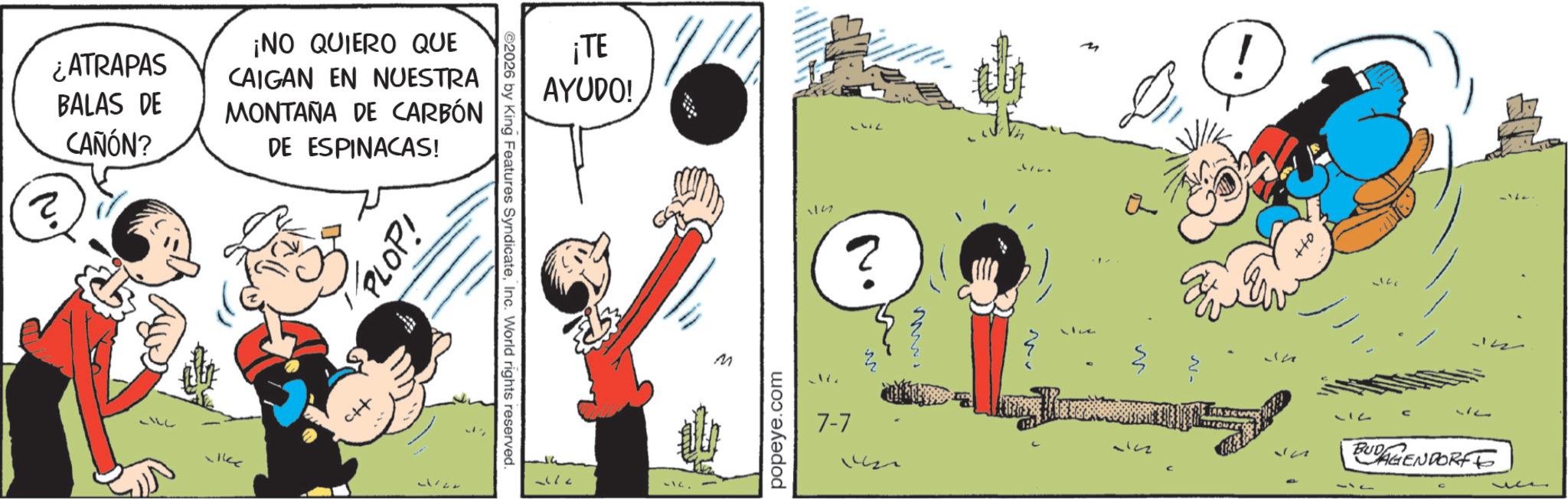 Comic book OCR: ¿ATRAPAS BALAS DE CAÑÓN? ¡NO QUIERO QUE CAIGAN EN NUESTRA MONTAÑA DE CARBÓN DE ESPINACAS! ? PLOP! 2026 by King Features SyndicateInc. World rights reserved. ¡TE AYUDO! -172 M popeye.com 14 ? 11. 7-7 1420 mw a ! 37 +to C 37 BUDAGENDORFF ¿ ATRAPAS BALAS DE CAÑÓN ? ¡ NO QUIERO QUE CAIGAN EN NUESTRA MONTAÑA DE CARBÓN DE ESPINACAS ! ? PLOP ! 2026 by King Features SyndicateInc. World rights reserved . ¡ TE AYUDO ! -172 M popeye.com 14 ? 11 . 7-7 1420 mw a ! 37 + to C 37 BUDAGENDORFF
