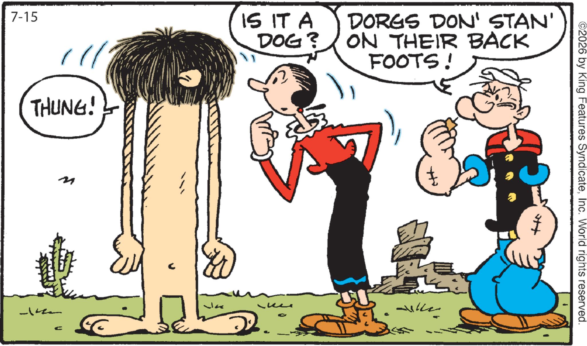 Graphics OCR: 7-15 THUNG! C C IS IT A DOG? DORGS DON' STAN' ON THEIR BACK FOOTS! Ja ?? ??????? ©2026 by King Features SyndicateInc. World rights reserved. 7-15 THUNG ! C C IS IT A DOG ? DORGS DON ' STAN ' ON THEIR BACK FOOTS ! Ja ?? ??????? © 2026 by King Features SyndicateInc. World rights reserved .