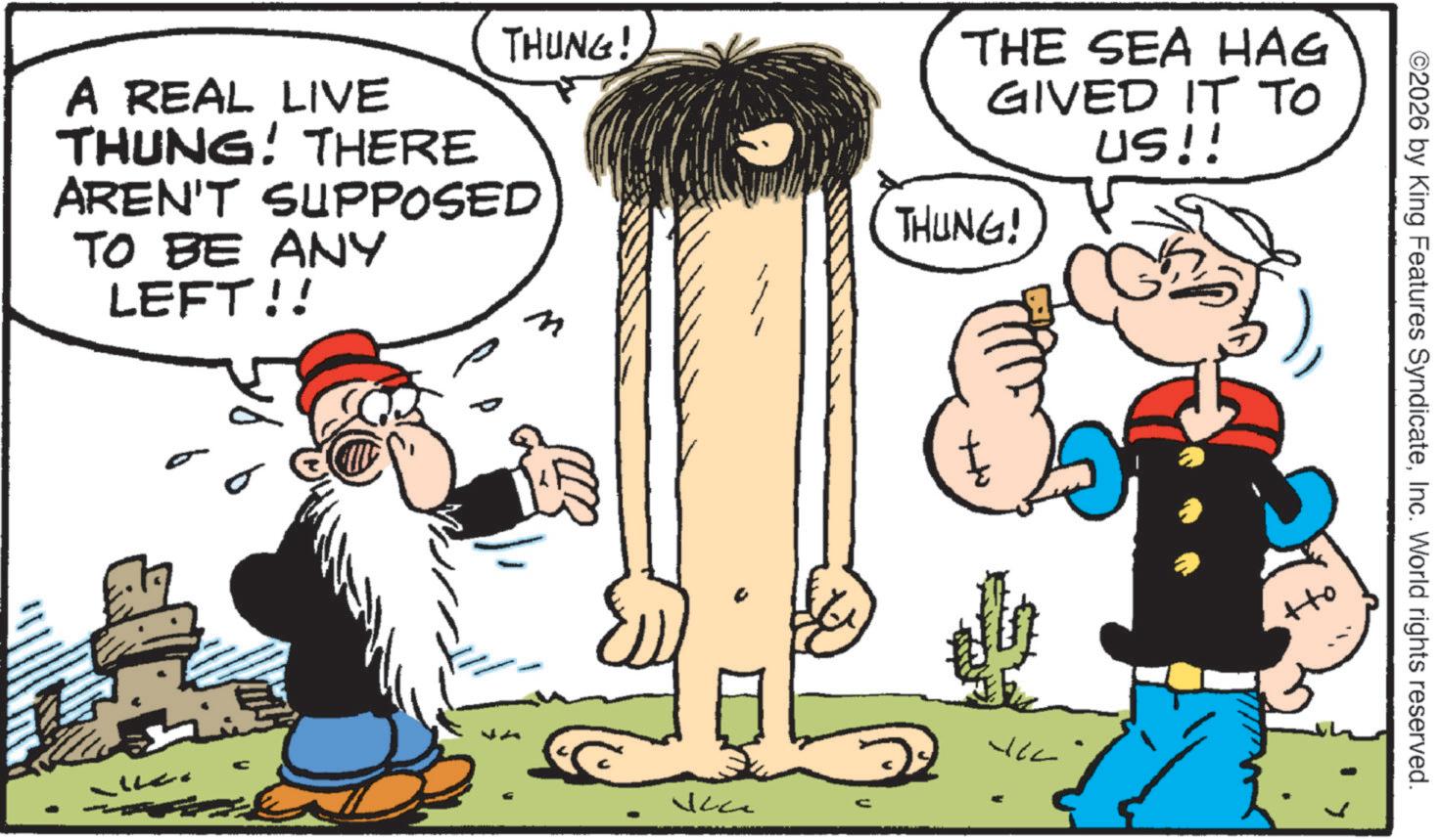 Comic book OCR: THUNG! A REAL LIVE THUNG! THERE AREN'T SUPPOSED TO BE ANY LEFT!! ?? THE SEA HAG GIVED IT TO THUNG! US!! ++ ©2026 by King Features SyndicateInc. World rights reserved. THUNG ! A REAL LIVE THUNG ! THERE AREN'T SUPPOSED TO BE ANY LEFT !! ?? THE SEA HAG GIVED IT TO THUNG ! US !! ++ © 2026 by King Features SyndicateInc. World rights reserved .