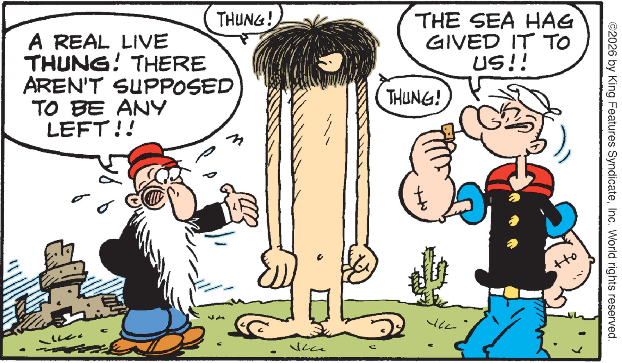 Comic book OCR: THUNG! A REAL LIVE THUNG! THERE AREN'T SUPPOSED TO BE ANY LEFT!! ?? THE SEA HAG GIVED IT TO THUNG! US!! ++ ©2026 by King Features SyndicateInc. World rights reserved. THUNG ! A REAL LIVE THUNG ! THERE AREN'T SUPPOSED TO BE ANY LEFT !! ?? THE SEA HAG GIVED IT TO THUNG ! US !! ++ © 2026 by King Features SyndicateInc. World rights reserved .