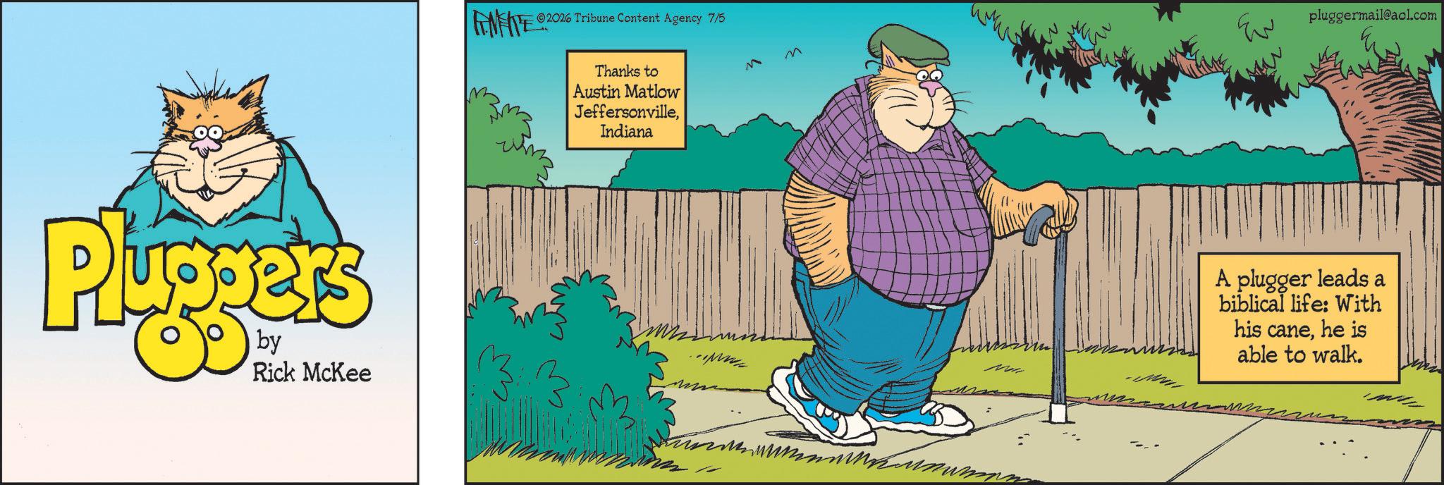 Comedy OCR: Pluggers by Rick McKee 2026 Tribune Content Agency 7/5 Thanks to Austin Matlow JeffersonvilleIndiana M M ??? pluggermail@aol.com A plugger leads a biblical life: With his canehe is able to walk. Pluggers by Rick McKee 2026 Tribune Content Agency 7/5 Thanks to Austin Matlow JeffersonvilleIndiana M M ??? pluggermail@aol.com A plugger leads a biblical life : With his canehe is able to walk .