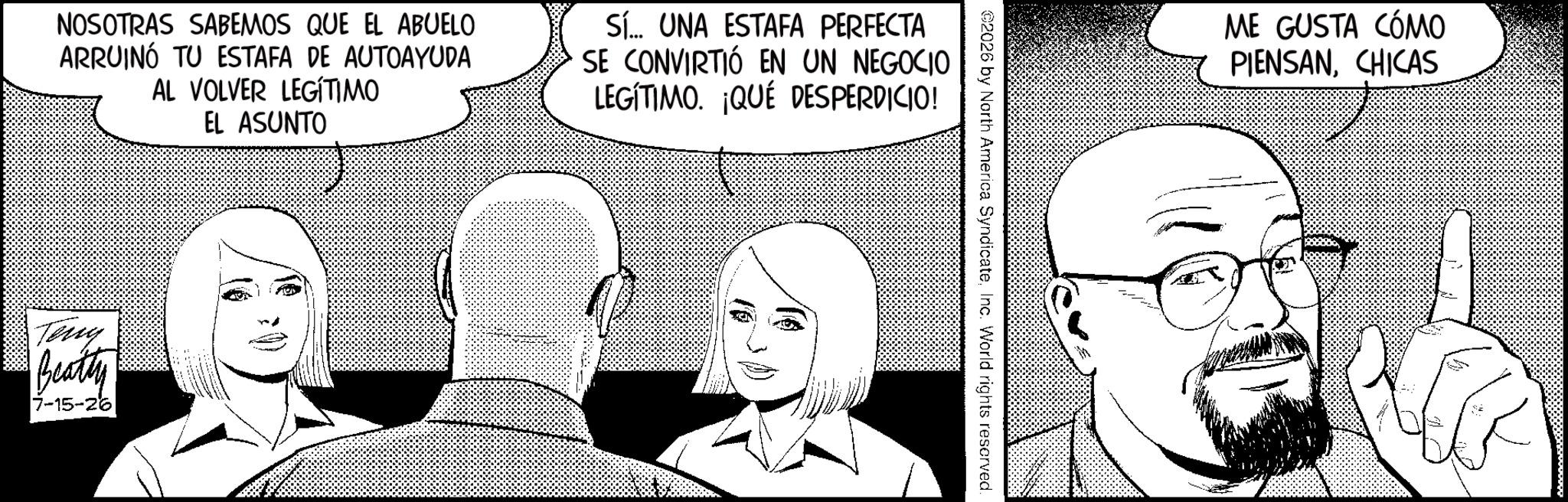 Animation OCR: NOSOTRAS SABEMOS QUE EL ABUELO ARRUINÓ TU ESTAFA DE AUTOAYUDA AL VOLVER LEGÍTIMO EL ASUNTO Sí... UNA ESTAFA PERFECTA SE CONVIRTIÓ EN UN NEGOCIO LEGÍTIMO. QUE DESPERDICIO! Teng Beatty 7-15-26 ©2026 by North America SyndicateInc. World rights reserved. ME GUSTA CÓMO PIENSANCHICAS NOSOTRAS SABEMOS QUE EL ABUELO ARRUINÓ TU ESTAFA DE AUTOAYUDA AL VOLVER LEGÍTIMO EL ASUNTO Sí ... UNA ESTAFA PERFECTA SE CONVIRTIÓ EN UN NEGOCIO LEGÍTIMO . QUE DESPERDICIO ! Teng Beatty 7-15-26 © 2026 by North America SyndicateInc. World rights reserved . ME GUSTA CÓMO PIENSAN