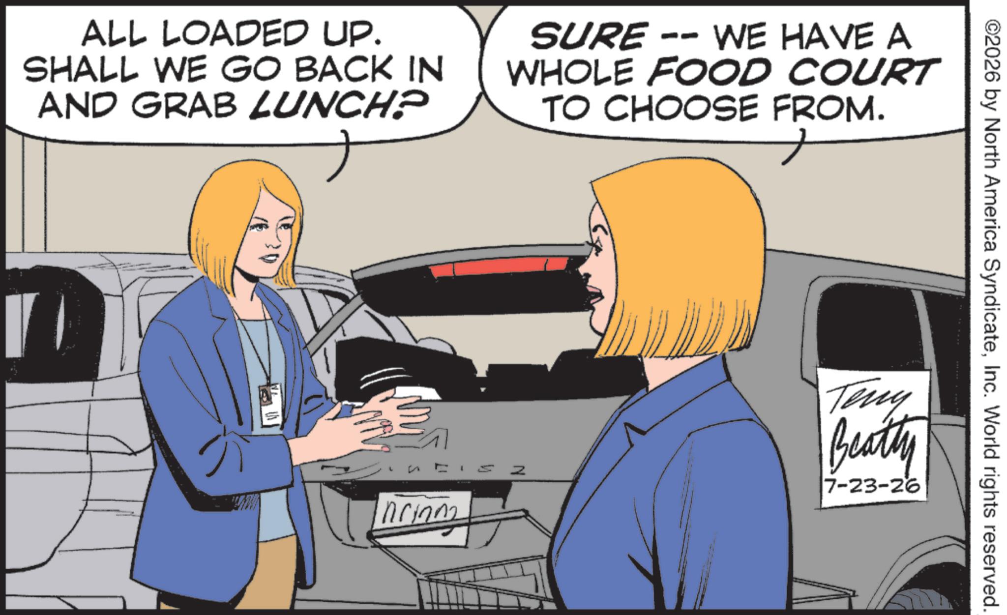 Animation OCR: ALL LOADED UP. SHALL WE GO BACK IN AND GRAB LUNCH? SURE -- WE HAVE A WHOLE FOOD COURT TO CHOOSE FROM. L Inrinn ©2026 by North America SyndicateInc. World rights reserved. Z Teny Beatty 7-23-26 ALL LOADED UP . SHALL WE GO BACK IN AND GRAB LUNCH ? SURE -- WE HAVE A WHOLE FOOD COURT TO CHOOSE FROM . L Inrinn © 2026 by North America SyndicateInc. World rights reserved . Z Teny Beatty 7-23-26