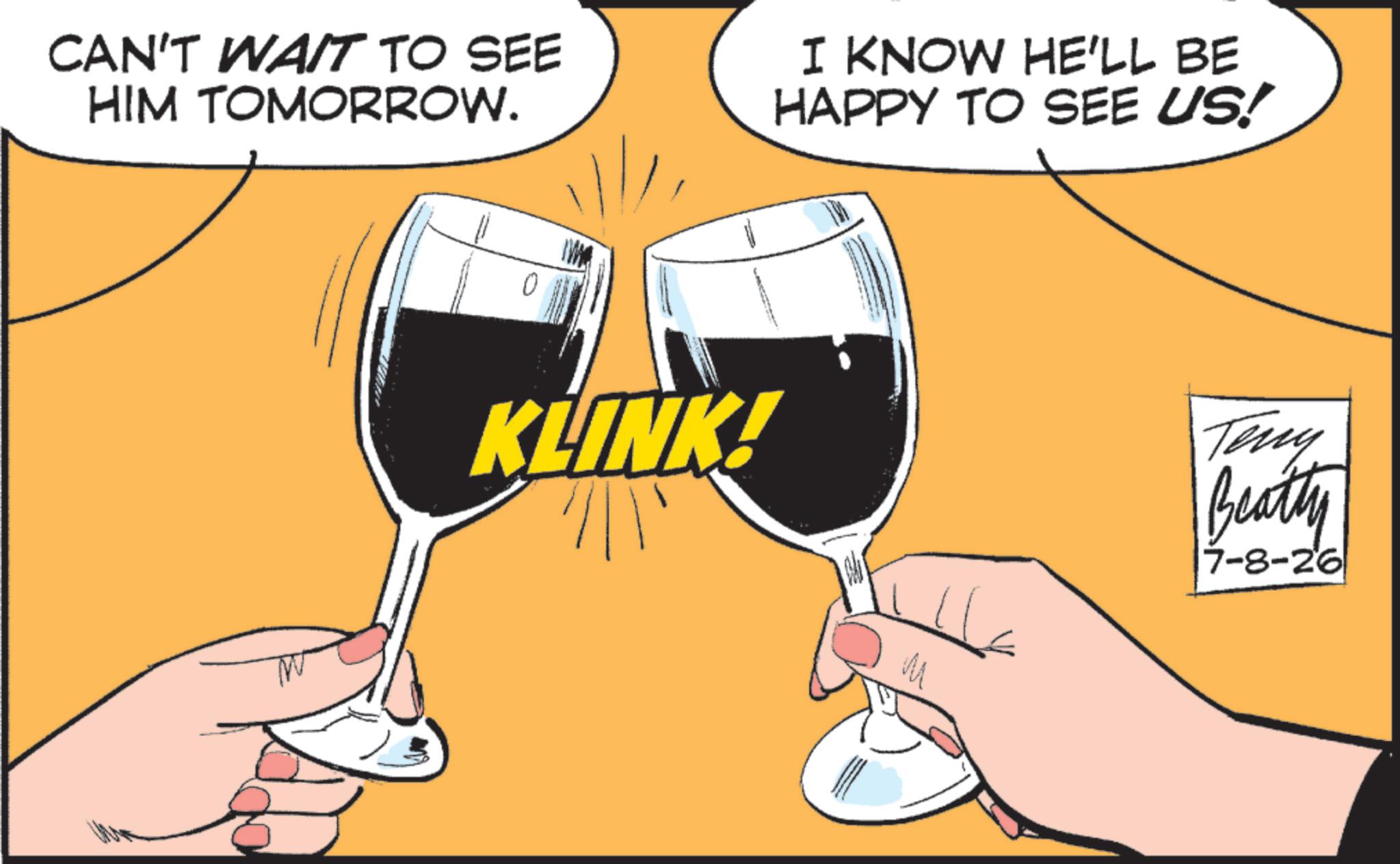 Classic cocktail OCR: CAN'T WAIT TO SEE HIM TOMORROW. I KNOW HE'LL BE HAPPY TO SEE US! KLINK! Teny Beatty 7-8-26 CAN'T WAIT TO SEE HIM TOMORROW . I KNOW HE'LL BE HAPPY TO SEE US ! KLINK ! Teny Beatty 7-8-26