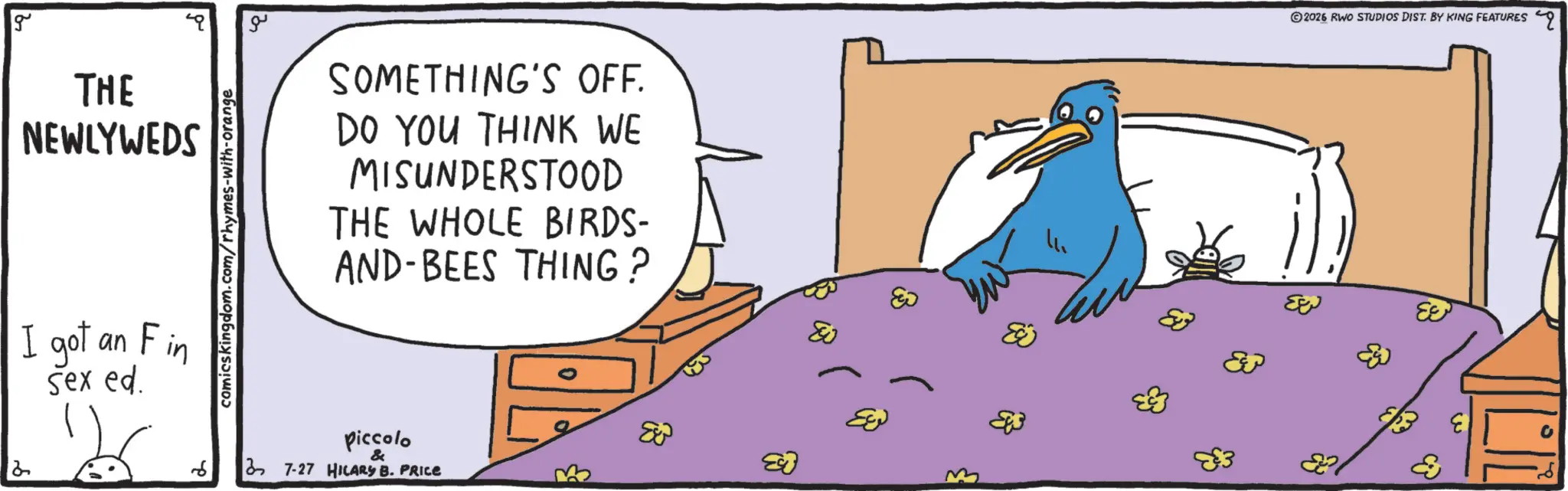 Animated cartoon OCR: g THE NEWLYWEDS I got an sex ed. Fin 6 comicskingdom.com/rhymes-with-orange ?? SOMETHING'S OFF. DO YOU THINK WE MISUNDERSTOOD THE WHOLE BIRDS- AND-BEES THING? 2026 RWO STUDIOS DIST. BY KING FEATURES Q piccolo & 3 7-27 HILARY B. PRICE Eg ? ?? g THE NEWLYWEDS I got an sex ed . Fin 6 comicskingdom.com/rhymes-with-orange ?? SOMETHING'S OFF . DO YOU THINK WE MISUNDERSTOOD THE WHOLE BIRDS- AND - BEES THING ? 2026 RWO STUDIOS DIST . BY KING FEATURES Q piccolo & 3 7-27 HILARY B. PRICE Eg ? ??