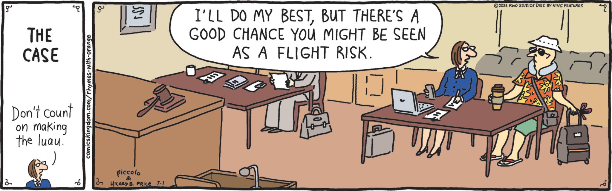 Desk OCR: g THE CASE Don't count on making the luau. 6 comicskingdom.com/rhymes-with-orange ?? SST piccolo & HILARY B. PRICE 7-1 I'LL DO MY BESTBUT THERE'S A GOOD CHANCE YOU MIGHT BE SEEN AS A FLIGHT RISK. 2026 RWO STUDIOS DIST. BY KING FEATURES ? g THE CASE Don't count on making the luau . 6 comicskingdom.com/rhymes-with-orange ?? SST piccolo & HILARY B. PRICE 7-1 I'LL DO MY BESTBUT THERE'S A GOOD CHANCE YOU MIGHT BE SEEN AS A FLIGHT RISK . 2026 RWO STUDIOS DIST . BY KING FEATURES ?