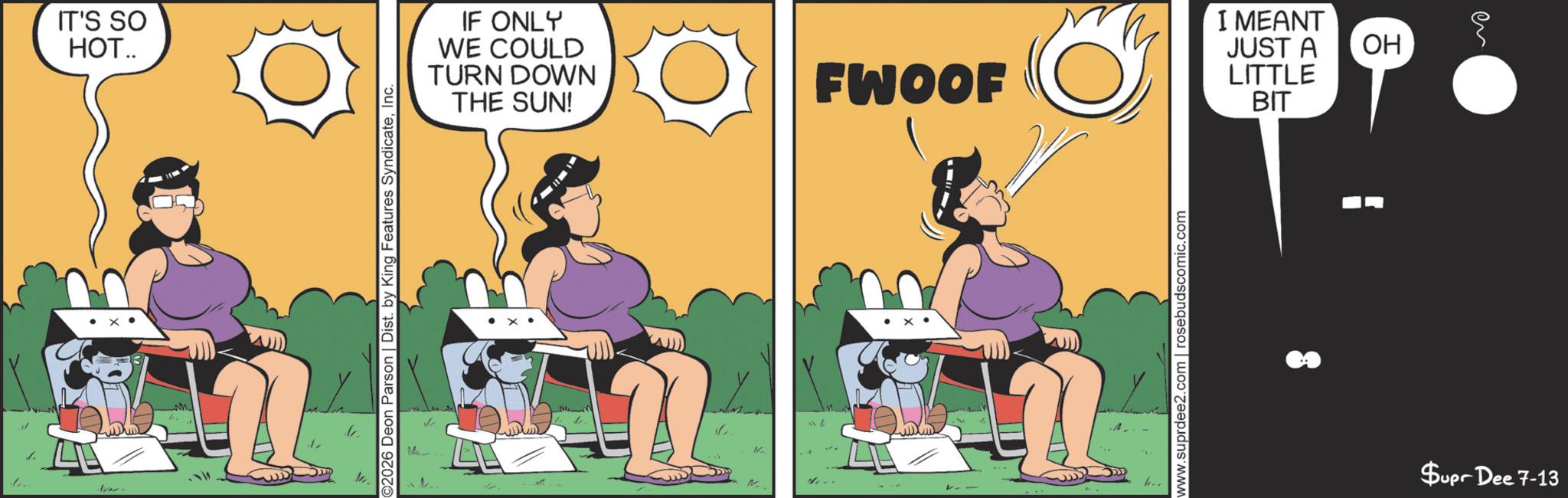 Animated cartoon OCR: ? Iver. IT'S SO HOT.. Fun 2026 Deon Parson | Dist. by King Features SyndicateInc. Ma IF ONLY WE COULD TURN DOWN THE SUN! FWOOF www.suprdee2.com | rosebudscomic.com I MEANT JUST A LITTLE BIT OH en Supr Dee 7-13 ? Iver . IT'S SO HOT .. Fun 2026 Deon Parson | Dist . by King Features SyndicateInc. Ma IF ONLY WE COULD TURN DOWN THE SUN ! FWOOF www.suprdee2.com | rosebudscomic.com I MEANT JUST A LITTLE BIT OH en Supr Dee 7-13