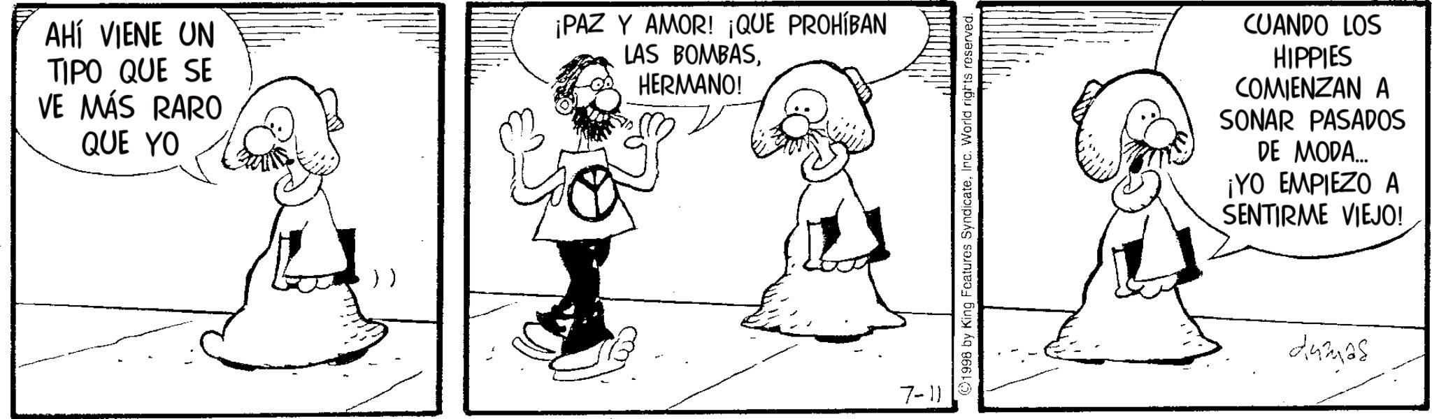 Monochrome OCR: AHÍ VIENE UN TIPO QUE SE VE MÁS RARO QUE YO ¡PAZ Y AMOR! ¡QUE PROHÍBAN LAS BOMBASHERMANO! )) 7-11 ©1998 by King Features SyndicateInc. World rights reserved. CUANDO LOS HIPPIES COMIENZAN A SONAR PASADOS DE MODA... ¡YO EMPIEZO A SENTIRME VIEJO! damas AHÍ VIENE UN TIPO QUE SE VE MÁS RARO QUE YO ¡ PAZ Y AMOR ! ¡ QUE PROHÍBAN LAS BOMBASHERMANO ! ) ) 7-11 © 1998 by King Features SyndicateInc. World rights reserved . CUANDO LOS HIPPIES COMIENZAN A SONAR PASADOS DE MODA ... ¡ YO EMPIEZO A SENTIRME VIEJO ! damas
