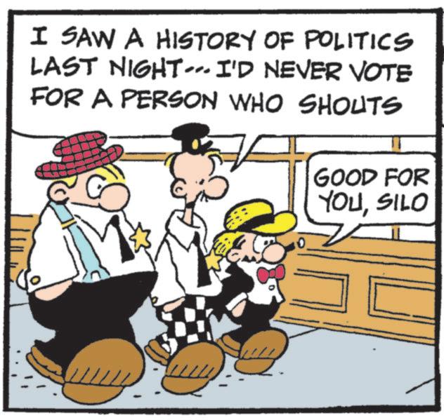 Animated cartoon OCR: I SAW A HISTORY OF POLITICS LAST NIGHT...I'D NEVER VOTE FOR A PERSON WHO SHOUTS GOOD FOR YOUSILO ww I SAW A HISTORY OF POLITICS LAST NIGHT ... I'D NEVER VOTE FOR A PERSON WHO SHOUTS GOOD FOR YOUSILO ww