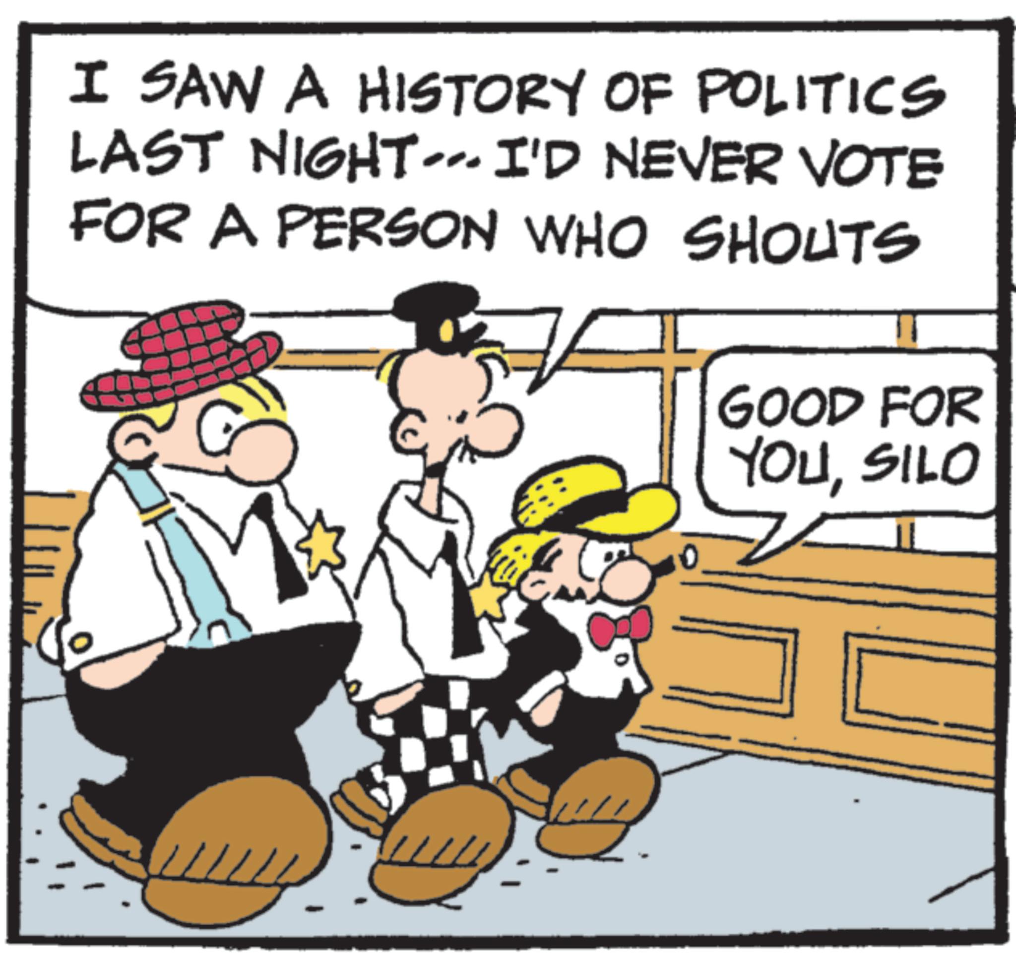 Animated cartoon OCR: I SAW A HISTORY OF POLITICS LAST NIGHT...I'D NEVER VOTE FOR A PERSON WHO SHOUTS GOOD FOR YOUSILO ww I SAW A HISTORY OF POLITICS LAST NIGHT ... I'D NEVER VOTE FOR A PERSON WHO SHOUTS GOOD FOR YOUSILO ww