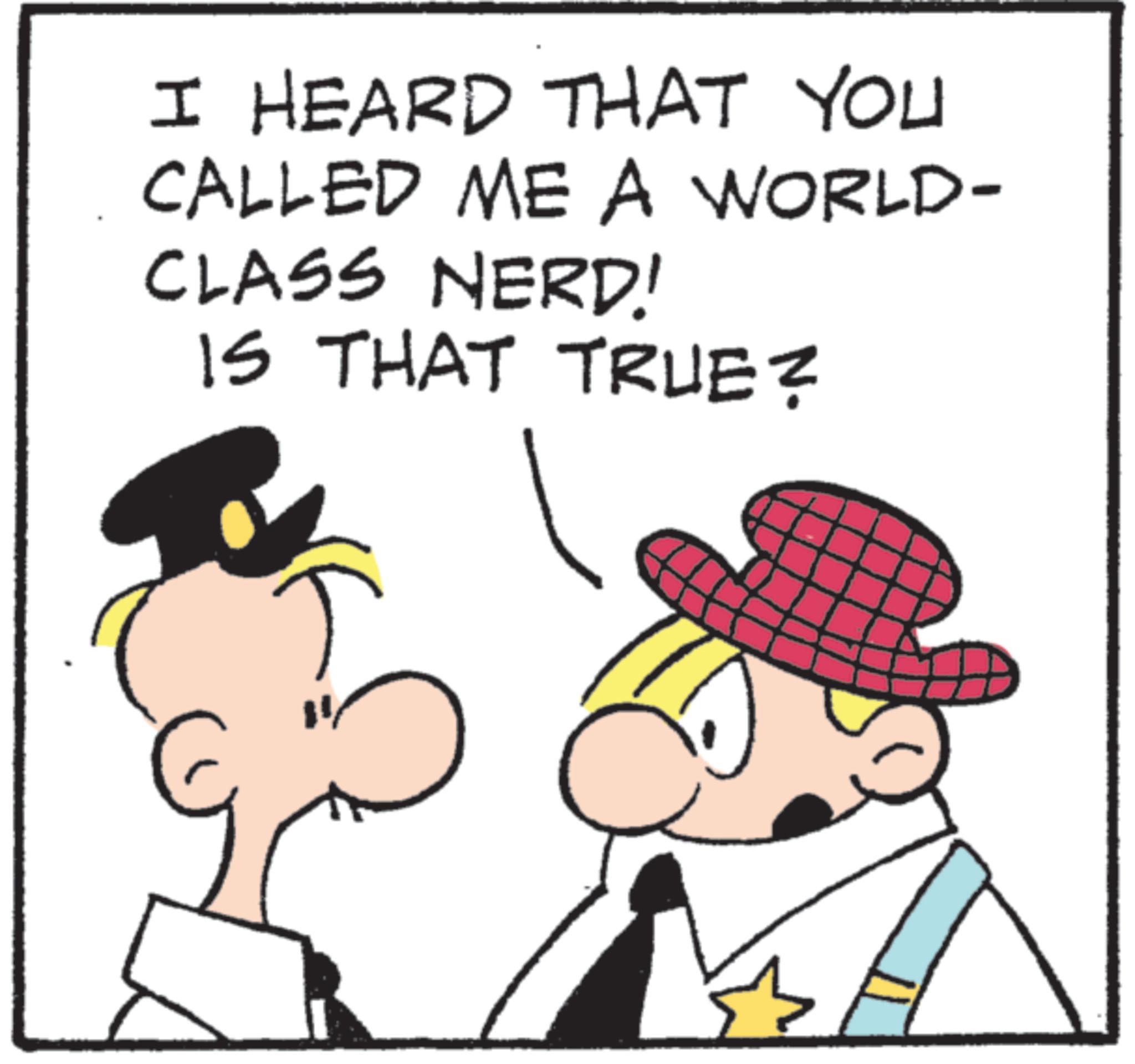 Animated cartoon OCR: I HEARD THAT YOU CALLED ME A WORLD- CLASS NERD! IS THAT TRUE? I HEARD THAT YOU CALLED ME A WORLD- CLASS NERD ! IS THAT TRUE ?