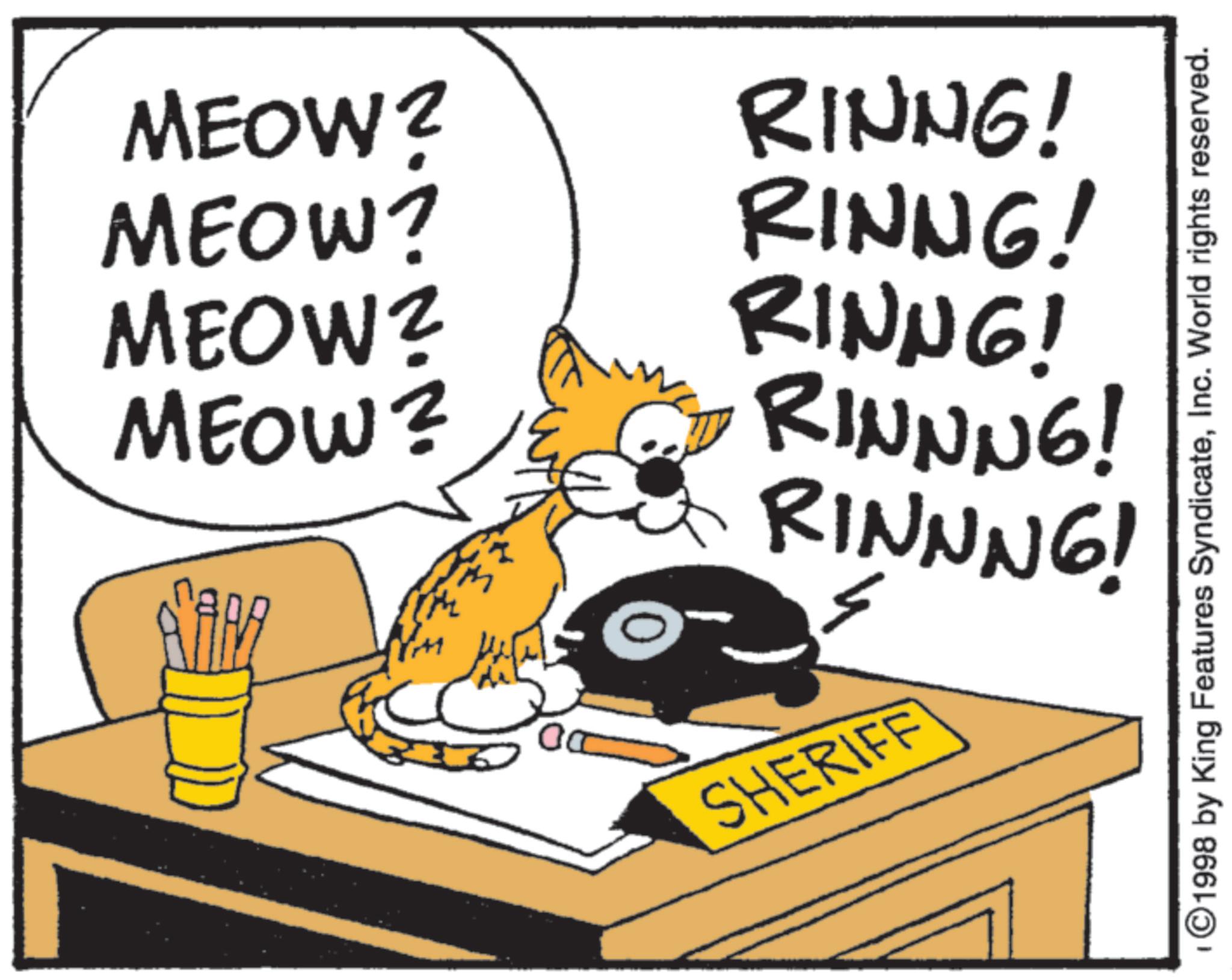 Graphics OCR: MEOW? MEOW? MEOW? MEOW? DO. RINNG! RINNG! RINNG! RINNNG! RINNNG! SHERIFF ©1998 by King Features SyndicateInc. World rights reserved. MEOW ? MEOW ? MEOW ? MEOW ? DO . RINNG ! RINNG ! RINNG ! RINNNG ! RINNNG ! SHERIFF © 1998 by King Features SyndicateInc. World rights reserved .