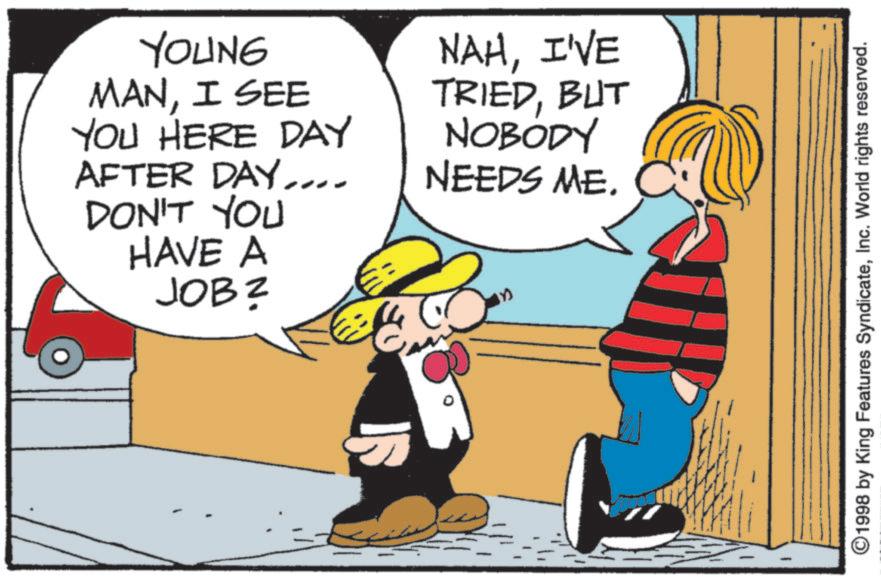 Comic book OCR: YOUNG MANI SEE YOU HERE DAY AFTER DAY.... DON'T YOU HAVE A JOB? NAHI'VE TRIEDBUT NOBODY NEEDS ME. n 1998 by King Features SyndicateInc. World rights reserved. YOUNG MANI SEE YOU HERE DAY AFTER DAY .... DON'T YOU HAVE A JOB ? NAHI'VE TRIEDBUT NOBODY NEEDS ME . n 1998 by King Features SyndicateInc. World rights reserved .