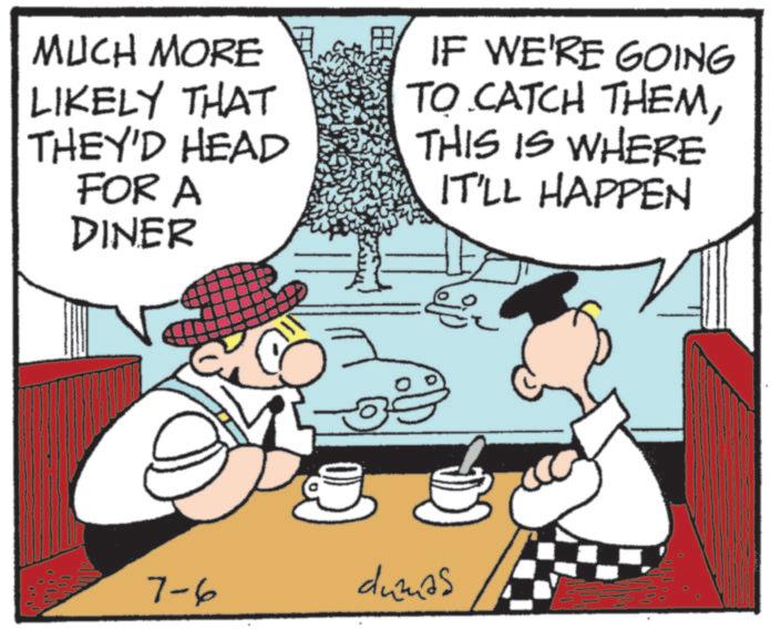 Fictional character OCR: MUCH MORE E LIKELY THAT THEY'D HEAD FOR A DINER ? IF WE'RE GOING TO CATCH THEMTHIS IS WHERE IT'LL HAPPEN ?? 7-6 dumas MUCH MORE E LIKELY THAT THEY'D HEAD FOR A DINER ? IF WE'RE GOING TO CATCH THEMTHIS IS WHERE IT'LL HAPPEN ?? 7-6 dumas