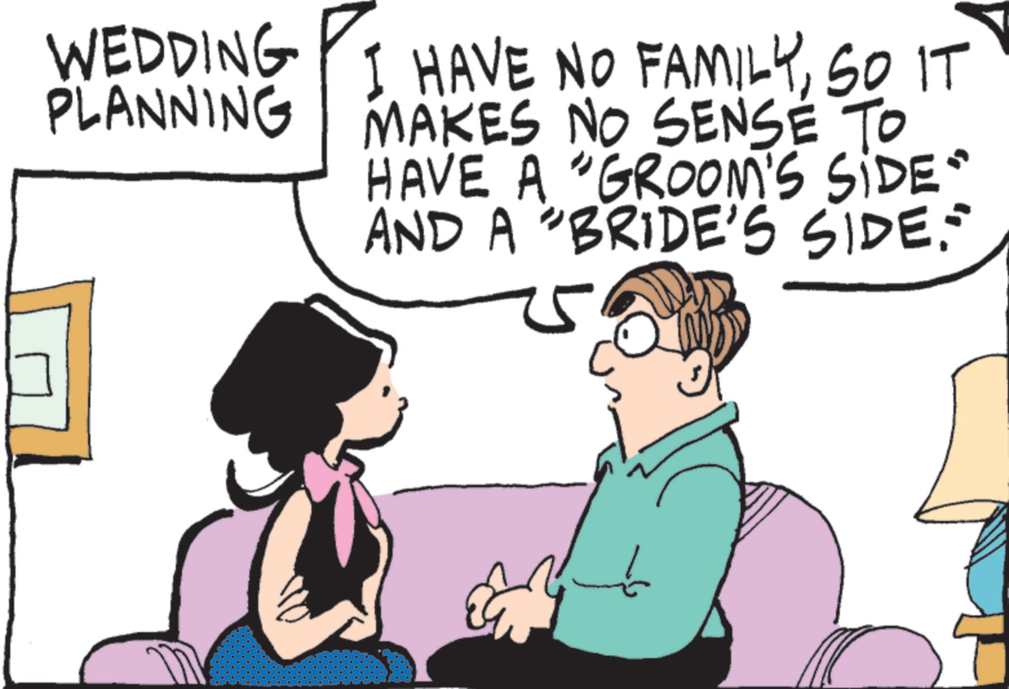Love OCR: WEDDING PLANNING I HAVE NO FAMILYSO IT MAKES NO SENSE TO HAVE A "GROOM'S SIDE" AND A "BRIDE'S SIDE." WEDDING PLANNING I HAVE NO FAMILYSO IT MAKES NO SENSE TO HAVE A " GROOM'S SIDE " AND A " BRIDE'S SIDE . "