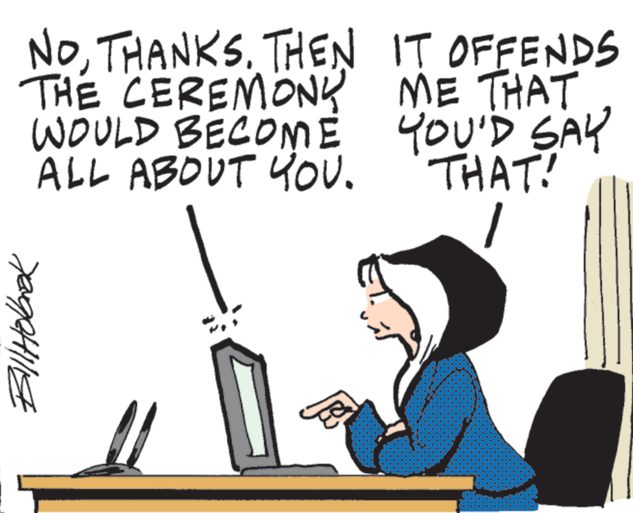 Output device OCR: Bill Holbook NOTHANKS. THEN THE CEREMONY WOULD BECOME ALL ABOUT YOU. IT OFFENDS ME THAT YOU'D SAY THAT! Bill Holbook NOTHANKS . THEN THE CEREMONY WOULD BECOME ALL ABOUT YOU . IT OFFENDS ME THAT YOU'D SAY THAT !