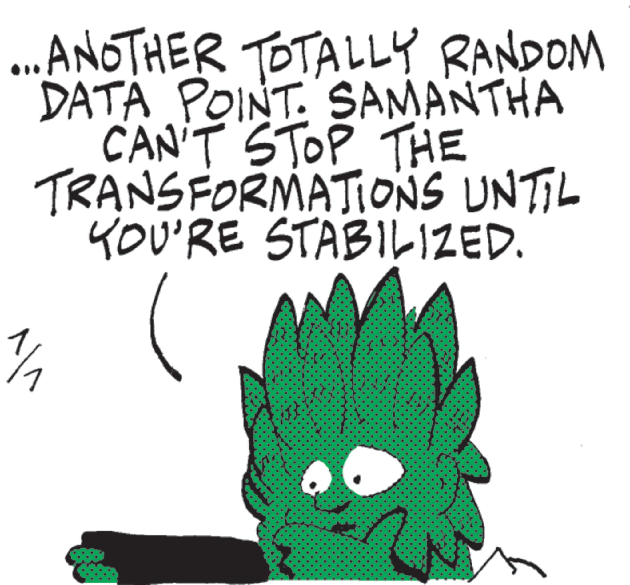 OCR: ... ANOTHER TOTALLY RANDOM DATA POINT. SAMANTHA CAN'T STOP THE 1/1 TRANSFORMATIONS UNTIL YOU'RE STABILIZED. ... ANOTHER TOTALLY RANDOM DATA POINT . SAMANTHA CAN'T STOP THE 1/1 TRANSFORMATIONS UNTIL YOU'RE STABILIZED .