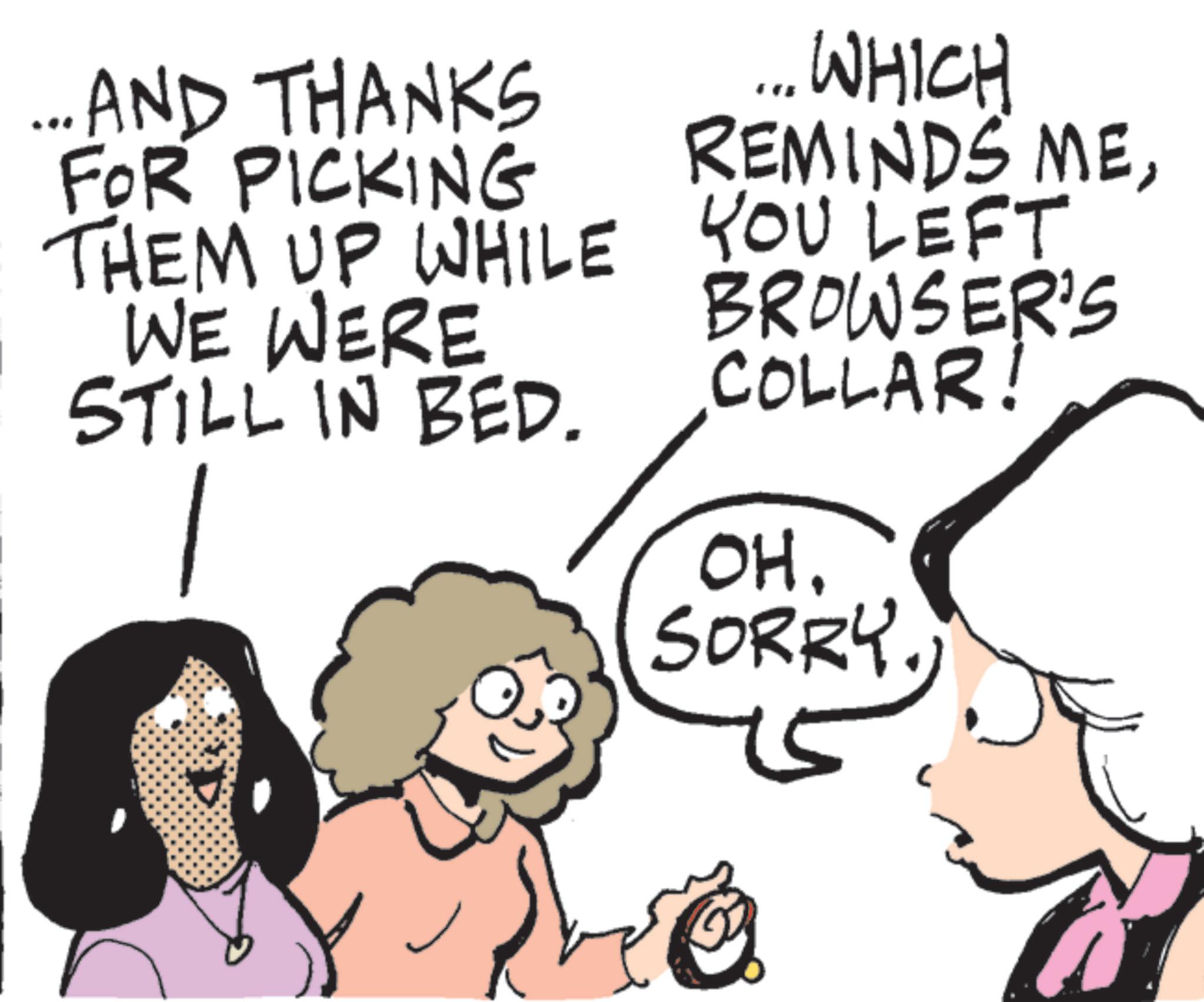 Comic book OCR: ...AND THANKS FOR PICKING THEM UP WHILE WE WERE STILL IN BED. ... WHICH REMINDS MEYOU LEFT BROWSER'S COLLAR! OH. SORRY. ... AND THANKS FOR PICKING THEM UP WHILE WE WERE STILL IN BED . ... WHICH REMINDS MEYOU LEFT BROWSER'S COLLAR ! OH . SORRY .