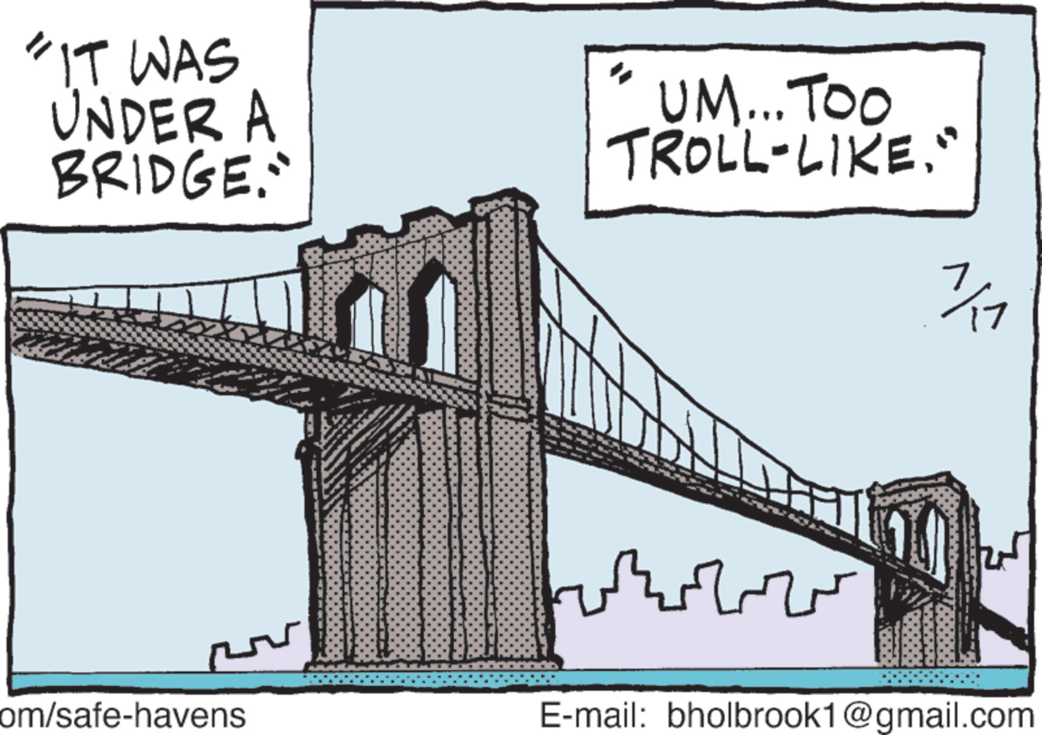 Suspension bridge OCR: "IT WAS UNDER A BRIDGE." UM... TOO TROLL-LIKE." ?? ?? ?? ?? ?? om/safe-havens E-mail: bholbrook1@gmail.com " IT WAS UNDER A BRIDGE . " UM ... TOO TROLL - LIKE . " ?? ?? ?? ?? ?? om / safe - havens E - mail : bholbrook1@gmail.com