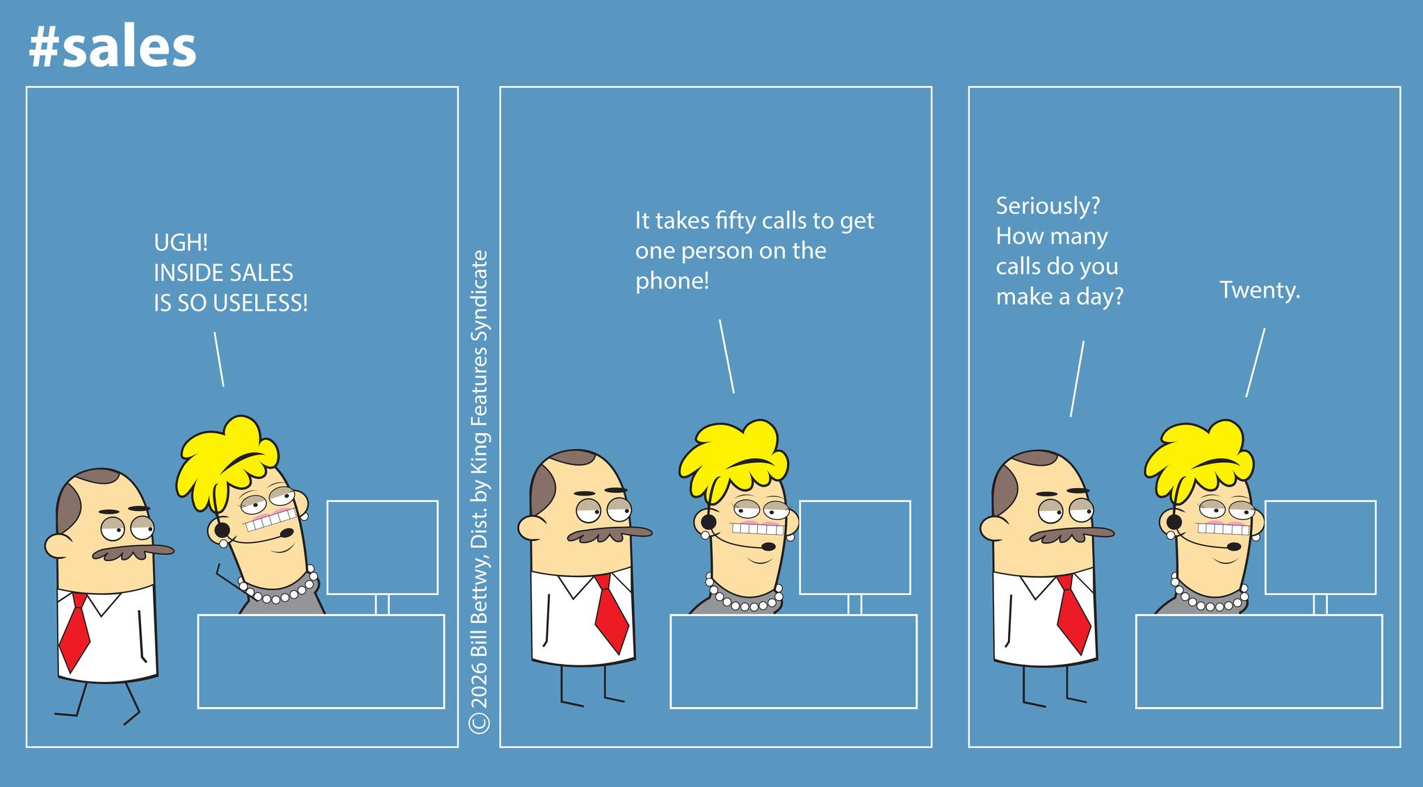 Animation OCR: #sales UGH! INSIDE SALES IS SO USELESS! © 2026 Bill BettwyDist. by King Features Syndicate It takes fifty calls to get one person on the phone! Seriously? How many calls do you make a day? Twenty. #sales UGH ! INSIDE SALES IS SO USELESS ! © 2026 Bill BettwyDist . by King Features Syndicate It takes fifty calls to get one person on the phone ! Seriously ? How many calls do you make a day ? Twenty .