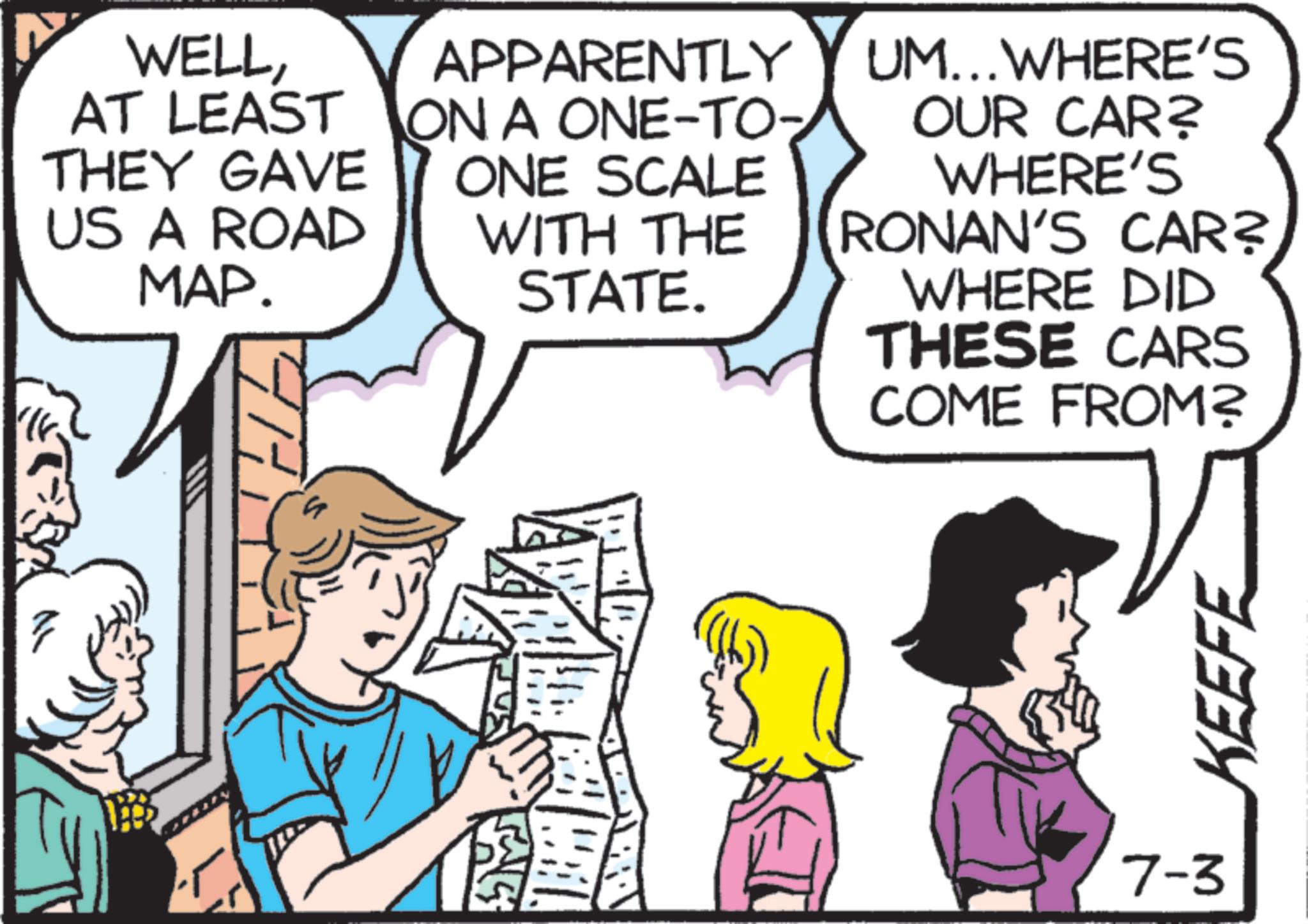 Publication OCR: WELLAT LEAST THEY GAVE US A ROAD MAP. APPARENTLY ON A ONE-TO- ONE SCALE WITH THE STATE. UM... WHERE'S OUR CAR? WHERE'S RONAN'S CAR?. WHERE DID THESE CARS COME FROM? 7-3 KEEFE WELLAT LEAST THEY GAVE US A ROAD MAP . APPARENTLY ON A ONE - TO- ONE SCALE WITH THE STATE . UM ... WHERE'S OUR CAR ? WHERE'S RONAN'S CAR ?. WHERE DID THESE CARS COME FROM ? 7-3 KEEFE