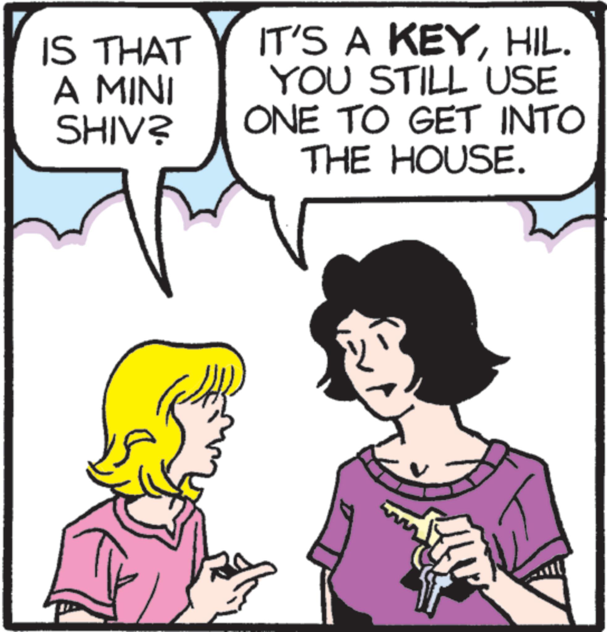 Animation OCR: IS THAT A MINI SHIV? IT'S A KEYHIL. YOU STILL USE ONE TO GET INTO THE HOUSE. IS THAT A MINI SHIV ? IT'S A KEYHIL . YOU STILL USE ONE TO GET INTO THE HOUSE .
