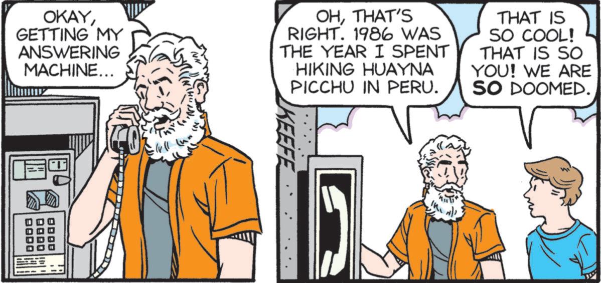 Animated cartoon OCR: OKAYGETTING MY ANSWERING MACHINE... OHTHAT'S RIGHT. 1986 WAS THE YEAR I SPENT HIKING HUAYNA PICCHU IN PERU. THAT IS SO COOL! THAT IS SO YOU! WE ARE SO DOOMED. QODO DODO KEEFE OKAYGETTING MY ANSWERING MACHINE ... OHTHAT'S RIGHT . 1986 WAS THE YEAR I SPENT HIKING HUAYNA PICCHU IN PERU . THAT IS SO COOL ! THAT IS SO YOU ! WE ARE SO DOOMED . QODO DODO KEEFE