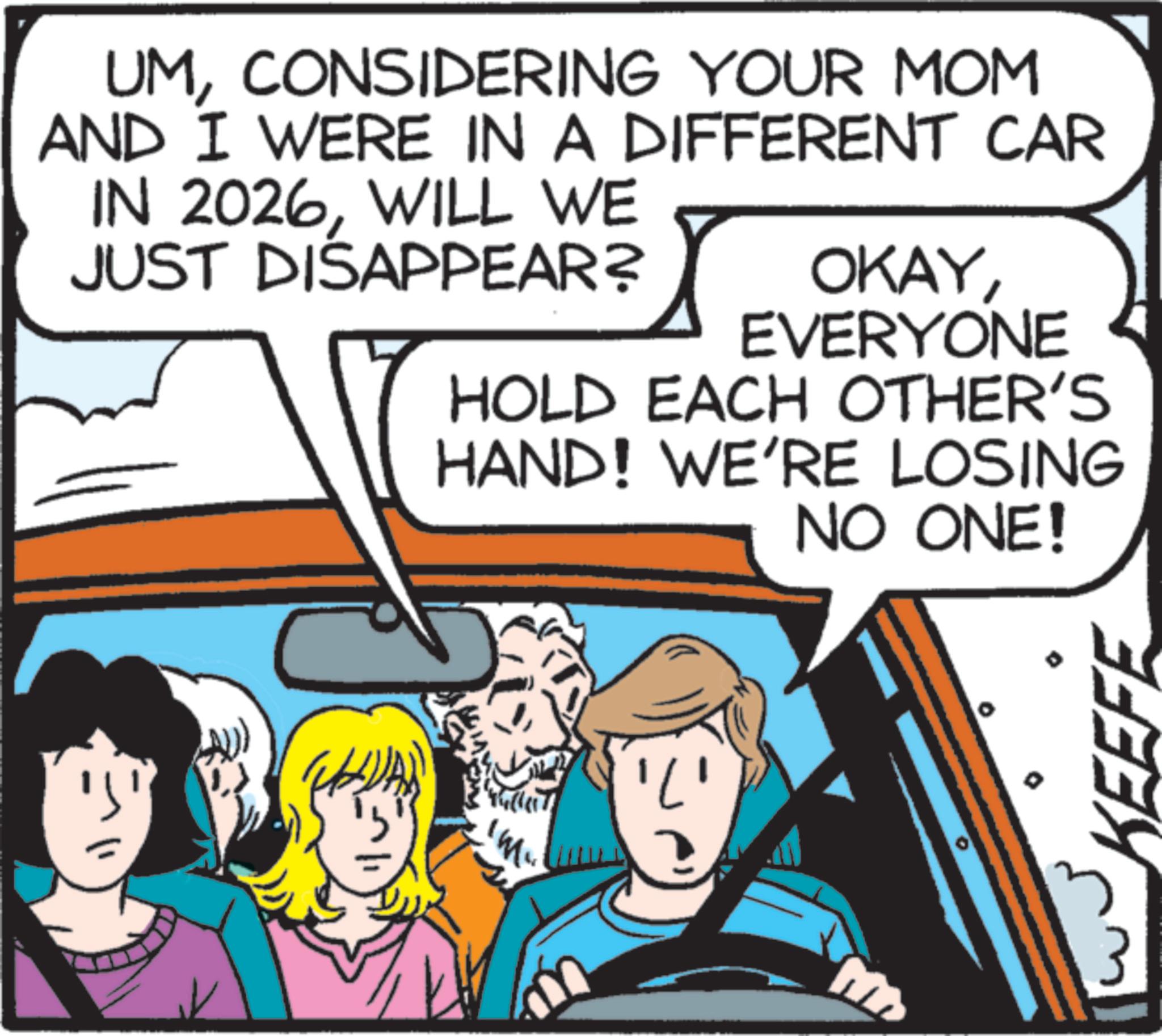 Graphics OCR: UMCONSIDERING YOUR MOM AND I WERE IN A DIFFERENT CAR IN 2026WILL WE JUST DISAPPEAR? OKAYEVERYONE HOLD EACH OTHER'S HAND! WE'RE LOSING NO ONE! KEEFE UMCONSIDERING YOUR MOM AND I WERE IN A DIFFERENT CAR IN 2026WILL WE JUST DISAPPEAR ? OKAYEVERYONE HOLD EACH OTHER'S HAND ! WE'RE LOSING NO ONE ! KEEFE