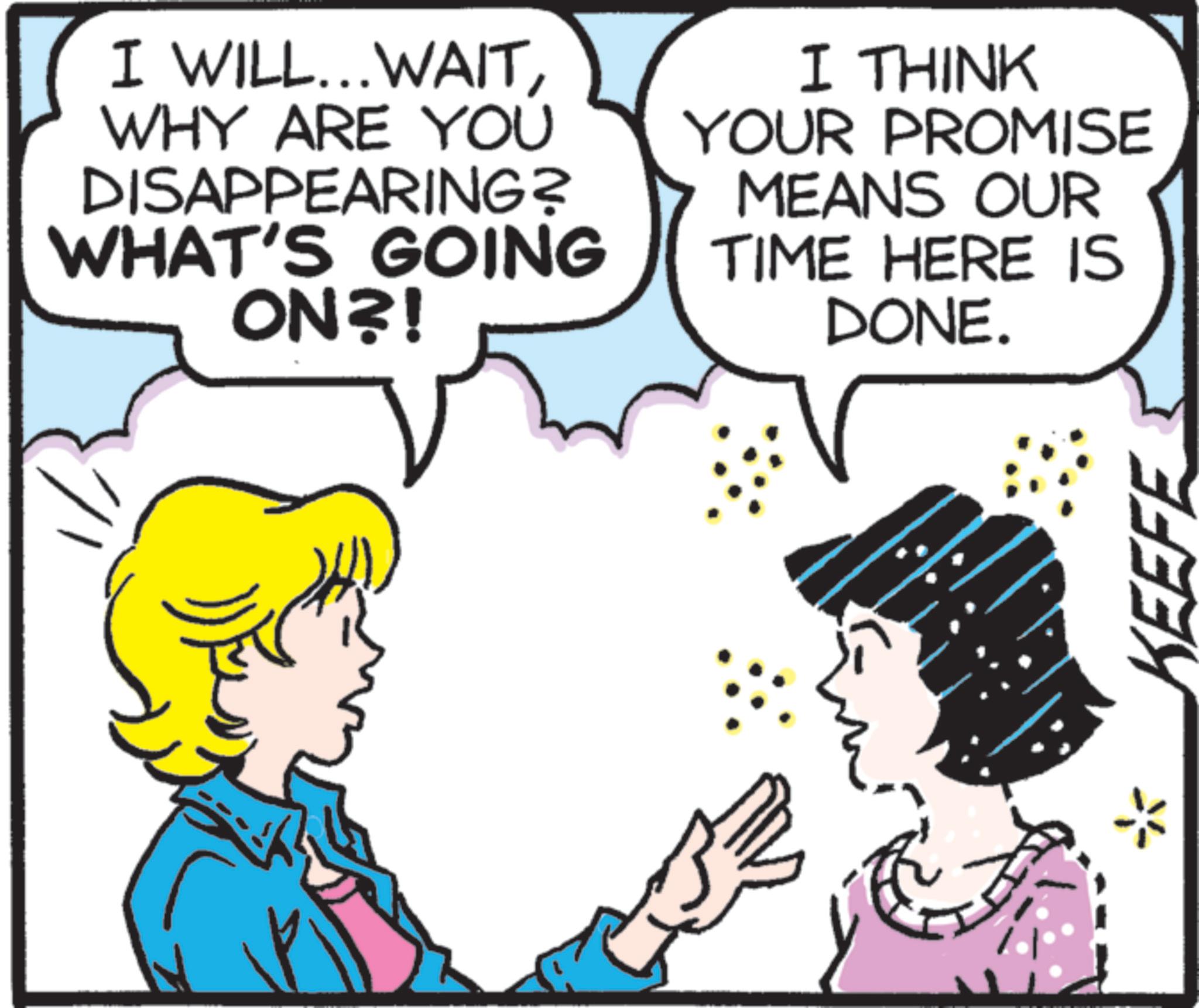 Happiness OCR: I WILL... WAITWHY ARE YOU DISAPPEARING? WHAT'S GOING ON?! I THINK YOUR PROMISE MEANS OUR TIME HERE IS DONE. KEEFE I WILL ... WAITWHY ARE YOU DISAPPEARING ? WHAT'S GOING ON ?! I THINK YOUR PROMISE MEANS OUR TIME HERE IS DONE . KEEFE