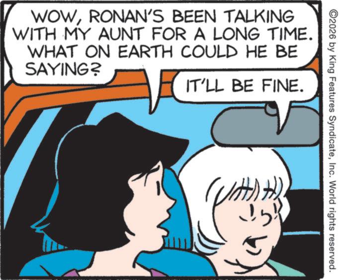Graphics OCR: WOWRONAN'S BEEN TALKING WITH MY AUNT FOR A LONG TIME. WHAT ON EARTH COULD HE BE SAYING? IT'LL BE FINE. ©2026 by King Features SyndicateInc. World rights reserved. (?)?) WOWRONAN'S BEEN TALKING WITH MY AUNT FOR A LONG TIME . WHAT ON EARTH COULD HE BE SAYING ? IT'LL BE FINE . © 2026 by King Features SyndicateInc. World rights reserved . ( ? ) ? )
