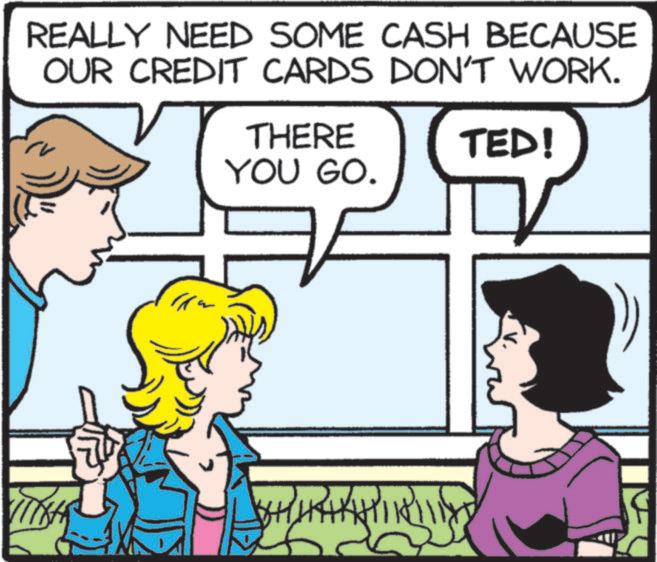 Animated cartoon OCR: REALLY NEED SOME CASH BECAUSE OUR CREDIT CARDS DON'T WORK. THERE YOU GO. TED! REALLY NEED SOME CASH BECAUSE OUR CREDIT CARDS DON'T WORK . THERE YOU GO . TED !