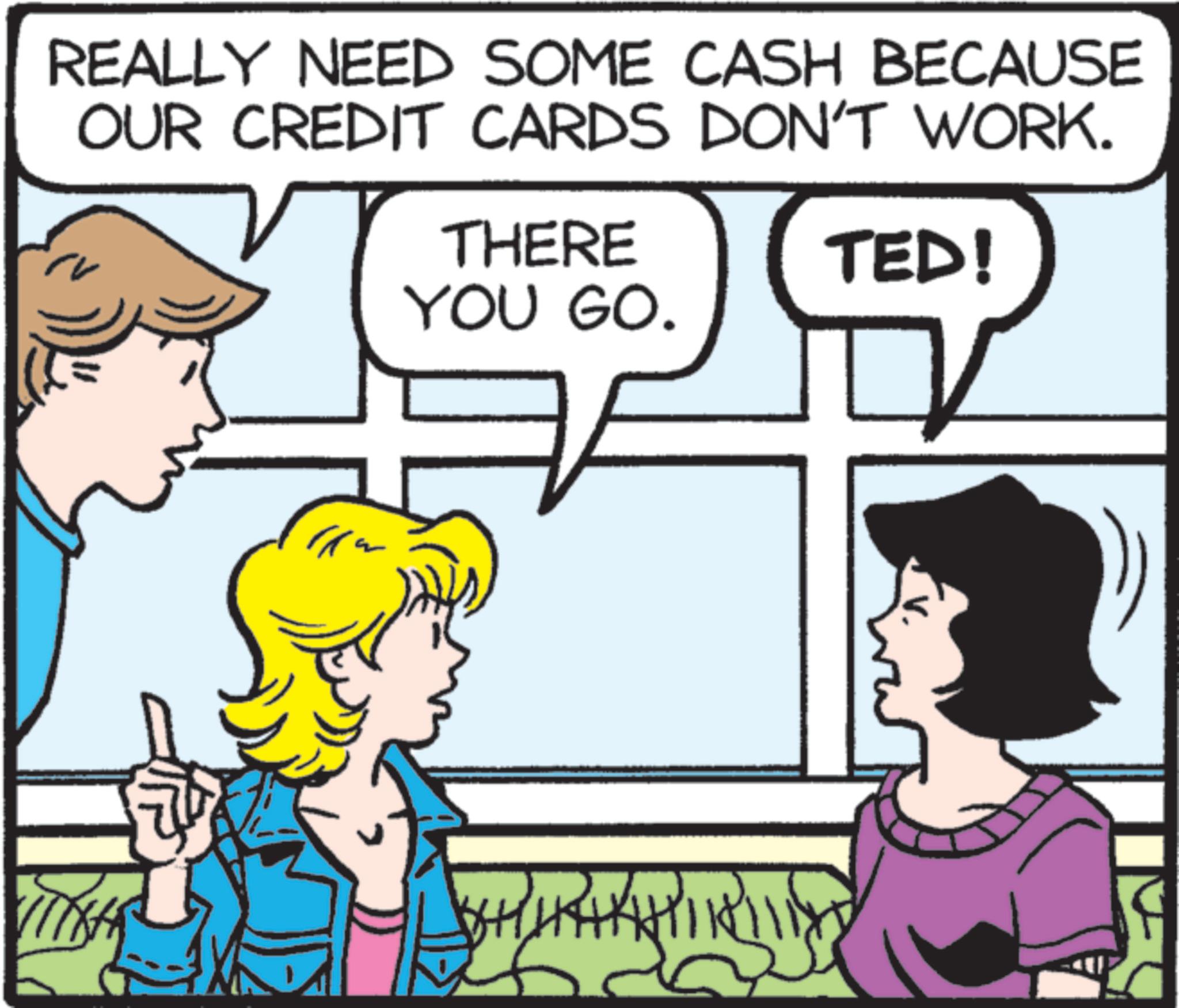Animated cartoon OCR: REALLY NEED SOME CASH BECAUSE OUR CREDIT CARDS DON'T WORK. THERE YOU GO. TED! REALLY NEED SOME CASH BECAUSE OUR CREDIT CARDS DON'T WORK . THERE YOU GO . TED !
